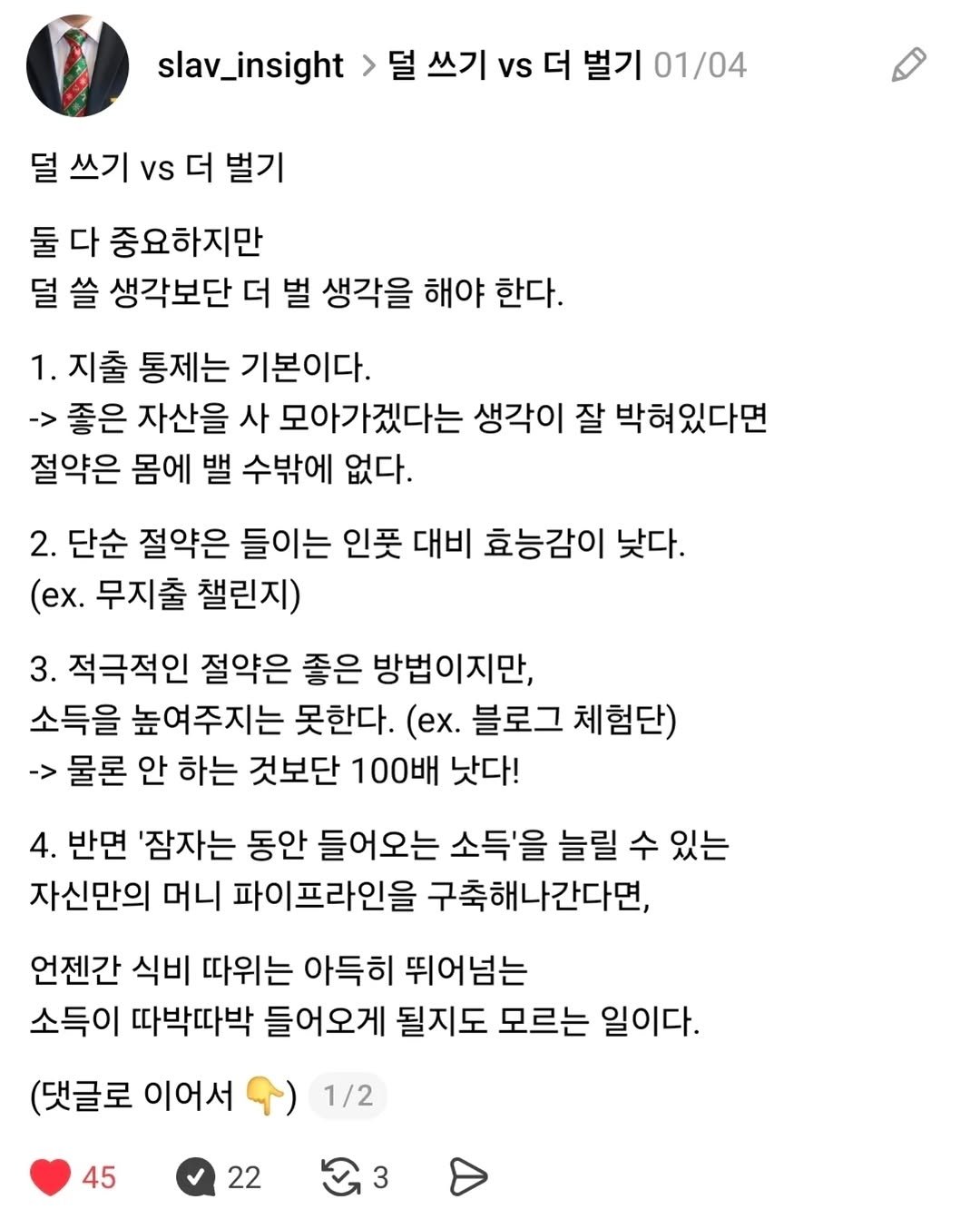 Photo by 슬라브 | 미국주식 · 인사이트 on December 10, 2025. May be a Twitter screenshot of text that says 'slav_insight 덜 쓰기 vs 더 벌기 01/04 덜 쓰기 vs 더 벌기 둘 다 중요하지만 덜 쓸 생각보단 더 벌 생각을 해야 한다. 1. 지출 통제는 기본이다. 좋은 자산을 사 모아가겠다는 생각이 잘 박혀있다면 절약은 몸에 밸 수밖에 없다. 2. 단순 절약은 들이는 인풋 대비 효능감이 낮다. (ex. 무지출 챌린지) 3. 적극적인 절약은 좋은 방법이지만, 소득을 높여주지는 못한다. (ex. 블로그 체험단) 물론 안 하는 것보단 100배 낫다! 4. 반면 '잠자는 동안 들어오는 소득'을 늘릴 수 있는 자신만의 머니 파이프라인을 구축해나간다면, 언젠간 식비 따위는 아득히 뛰어넘는 소득이 따박따박 들어오게 될지도 모르는 일이다. (댓글로 이어서 1/2 45 22 3'.