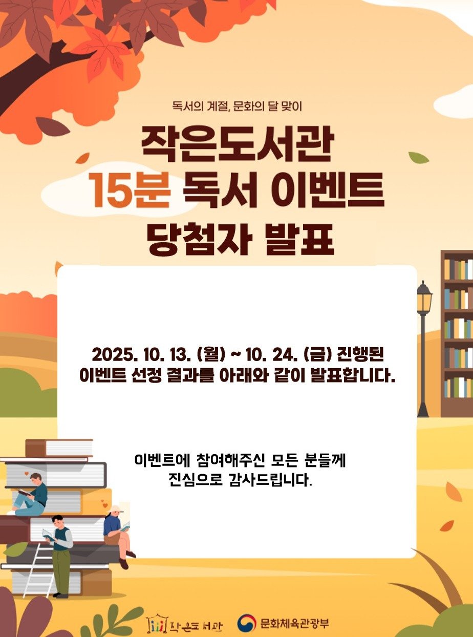 Photo by 작은도서관 on October 28, 2025. May be an image of poster and text that says '독서의 계절, 문화의 달 맞이 작은도서관 15분 독서 이벤트 당첨자 발표 2025. 10. 13. (월) ~ 10. 24. (금) 진행된 이벤트 선정 결과를 아래와 같이 발표합니다. 이벤트에 참여해주신 모든 분들께 진심으로 감사드립니다. 작은트서관 서관 문화체육관광부'.