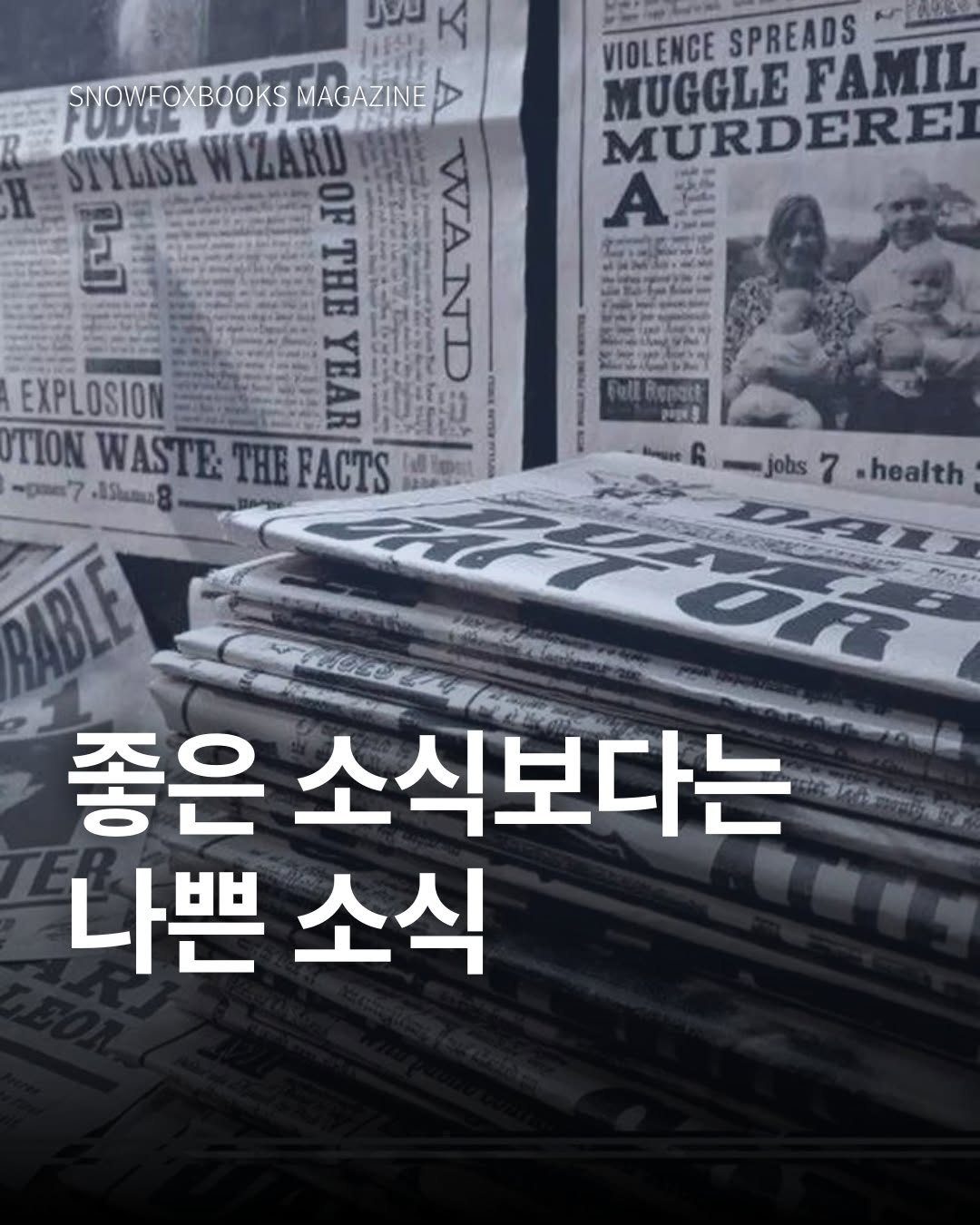 Photo by 출판사 스노우폭스북스 공식 인스타그램 on July 29, 2025. May be an image of 2 people, newspaper, magazine, poster, book and text that says 'VIOLENCE SPREADS MUGGLE FAMIL MURDEREI A UVO Kp SNOWEOXBOOKS SNOWEOXBOOKSMAGAZINE ΟχΒόσκς MAGAZINE STYLISH WIZARD ថ OF THE YEAR WAND EXPLOSION TION WASTE: THE FACTS teEmuas -ga'7 ASlanu8 NcON jobs 7 .health RABLE GR 좋은 소식보다는 나쁜 소식'.