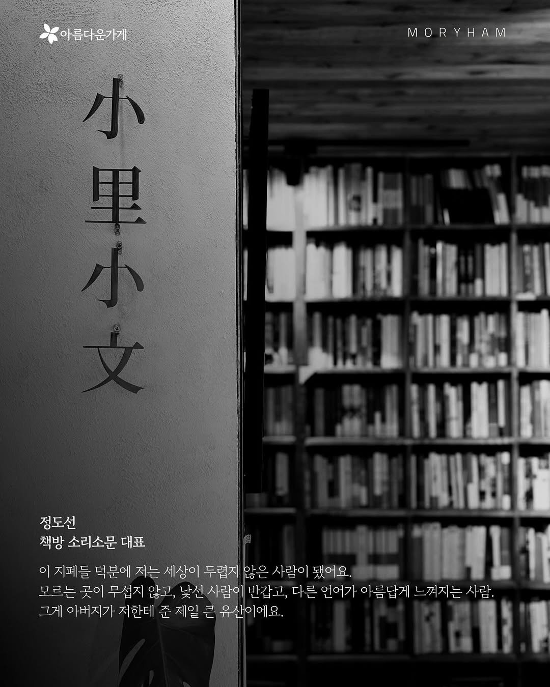 Photo shared by 기억가게 2026 - 오래 쓰는 마음 📝 on April 20, 2026 tagging @sorisomoonbooks, @_beautiful_store_, @moryham_, and @moryham_exhibition. May be a black-and-white image of book and text that says '아름다운가게 MORYHAM 小 里 皆團山 書：」 ገዛርኒ ! 南通片 정도선 책방 소리소문 방소리소문대표 대표 이지페들 이 덕분에 저는 세상이 두렵지 않은 사람이 됐어요. 11911 11 모르는 곳이 무섭지 않고, 낯선 사람이 반갑 고, 다른 언어가 아름답게 느껴지는 사람. 그게 아버지가 저한테 준 제일 큰 유산이에요.'.