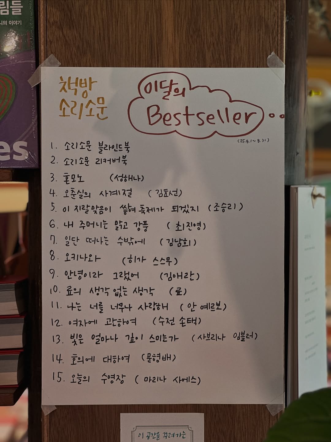 Photo by 책방 소리소문 in 책방 소리소문. May be an image of wind chime, book and text that says '의 이야가 책방 소리소문 이달의 Bestseller 1. 소리소문 블라인드북 (25.8.1～..31） 2. 소리소운 2커버북 3. 혼모노 (성해나) 4. 오준실의 사계절 김호선) 5. 0l 지랄맞음이 쌓여 축제가 되겠지 (조승리1) 6 4H 주어니는 맑고 강품 (최진영) ባ. 일단 떠나는 수밖에 (김남희) 8. 오키나와 (이가 스스무) ១. 안녕이라 그랬어 (김애란) 10. 료의 생각 없는 생각 (료) 11. 나는 너를 너무나 사랑해 (안예르보) 예르보) 12. 여자에 관하여 (수전 손택) 13. 빛은 얼마나 감이 스미는가 (사브리나 임블러) 14. 호익에 대하여 (문형배> 15. 오늘의 수영장 마리나 사에스)'.