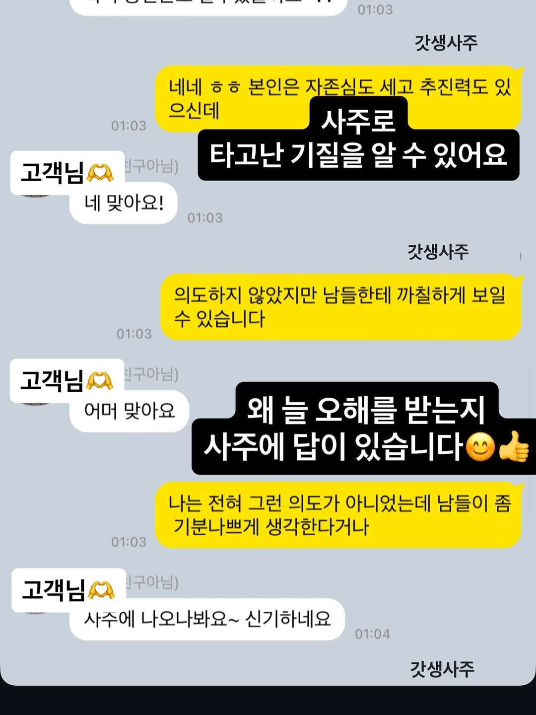 Photo by 소울밋 사주타로상담소 on December 29, 2025. May be an image of text that says '01:03 갓생사주 01:03 네네 ㅎ ㅎ 본인은 자존심도 세고 추진력도 있 으신데 사주로 타고난 기질을 알 수 있어요 고객님 친구아님) 네 맞아요! 01:03 갓생사주 01:03 의도하지 않았지만 남들한테 까칠하게 보일 수 있습니다 고객님 친구아님) 어머 맞아요 왜 늘 오해를 받는지 사주에 답이 있습니다 01:03 나는 전혀 그런 의도가 아니었는데 남들이 좀 기분나쁘게 생각한다거나 고객님자 구아님) 사주에 나오나봐요~ 신기하네요 01:04 갓생사주'.