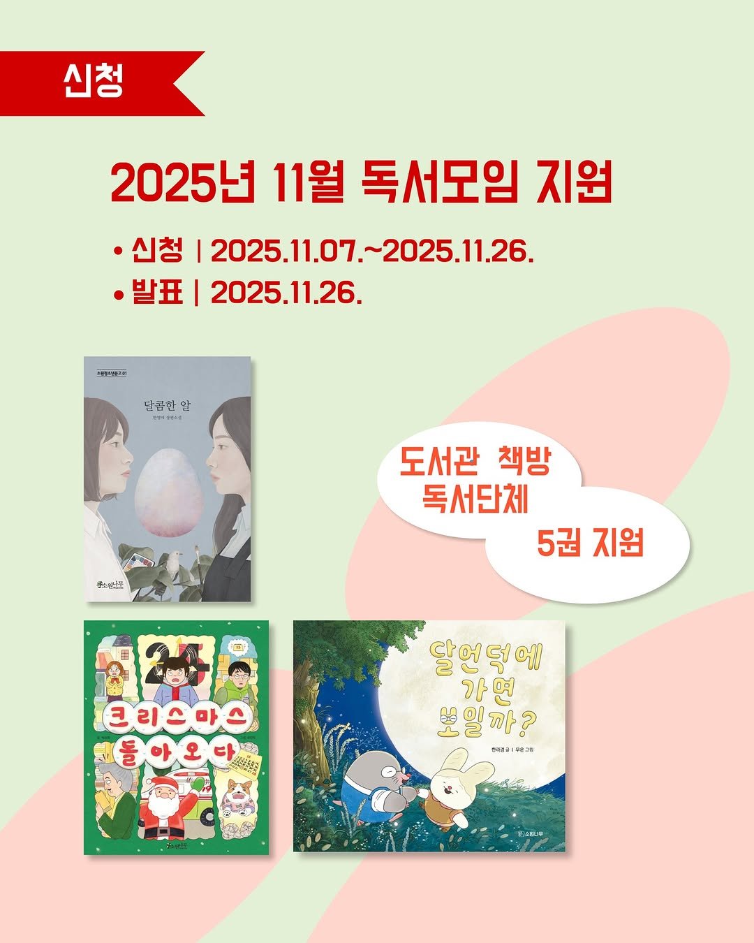 Photo by 소원나무 on November 06, 2025. May be an image of book, poster and text that says '신청 2025년 11월 독서모임 지원 ㆍ신청 |2025.11.07 2025.11.07.-2025.11,26. 1.26. ·발표| 2025.11.26. 생농해성크서 단콤한 일 cmmo0s 我が聖 도서관 책방 독서단체 5권지원 5권 지원 크리스마스 톨아오다 달언덕 가 가면 면 보일까? ? 보 까 ooAa 00.1 উ 김.었플'.