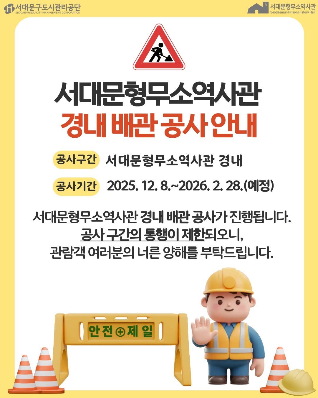 Photo by 서대문구도시관리공단 in 서대문형무소역사관 with @sphh1908. May be an image of text that says '서대문구도시관리공단 MENT.CI CORPORATION BecaAEHR OUCITY W9UCITYMANADEVENT wewebabcTE.C JANAIE AHA3EM 서대문형무소역사관 SeotiaenunPriso Seociaerum wocemunPrisanMstaryHa 서대문형무소역시관 경내 배관 배관공사안내 공사구간 서대문형무소역사관 경내 공사기간 2025. 12. 25.12.8.~2 8.~2026. 28. (예정) 서대문형무소역사관 경내 배관 공사가 진행됩니다. 구간의 통행이 제한되오니, 관람객 여러분의 너른 양해를 부탁드립니다. 안전+제일'.