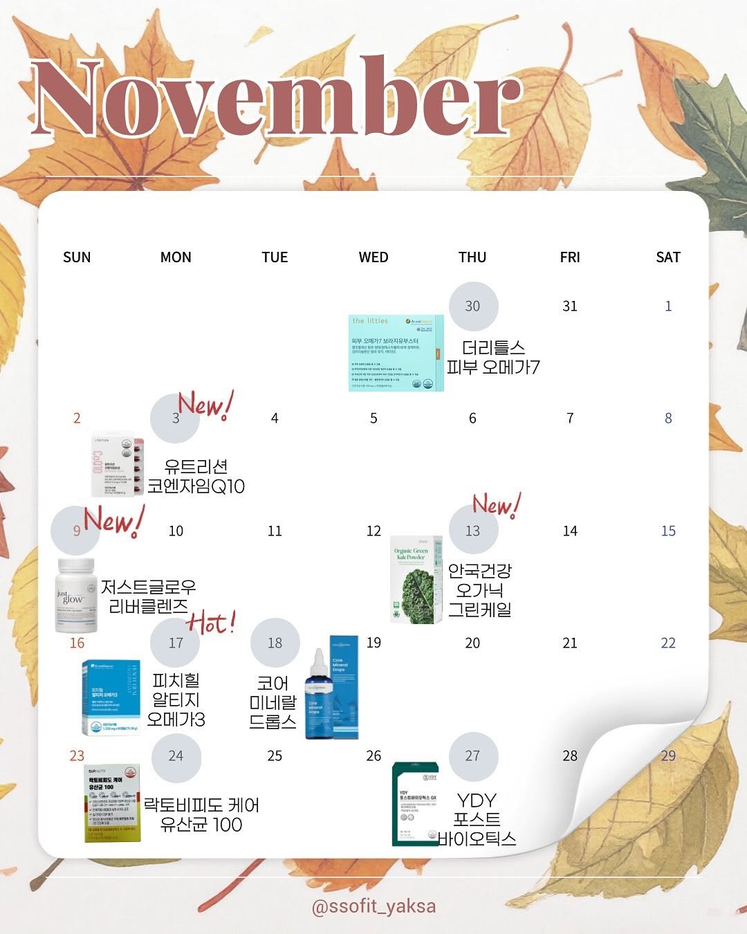 Photo by 쏘핏 소 윤ㅣ건강꿀팁, 활력, 염증타파 on October 28, 2025. May be an image of magazine, calendar, poster and text that says 'November SUN MON TUE WED THU FRI SAT 30 서부스역(/7노화고제부스지 31 2 1 더리틀스 피부 오메가7 ,New! 5 6 유트리션 . 코엔자임Q10 ,New! 7 8 10 11 12 ikw New! 13 14 저스트글로우 리버클렌즈, Hbl! 17 16 15 안국건강 오가닉 그린케일 18 19 피치힐 알티지 오메가3 20 21 코어 미네랄 드롭스 23 22 24 வല്டകள் 울산공900 25 26 27 락토비피도 케어 유산균 100 28 RACRCOSIO 29 YDY 포스트 바이오틱스 @ssofit_yaksa'.