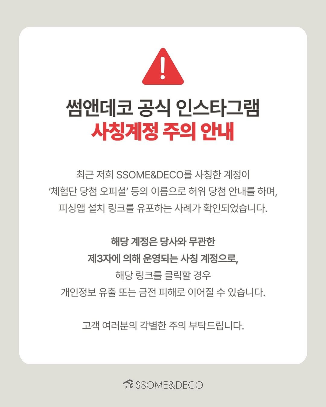 Photo by 🛋️ 썸앤데코 OFFICIAL on November 09, 2025. May be an image of poster, pie and text that says '썸앤데코 공식 인스타그램 사칭계정 주의 안내 최근 저희 SSOME&DECO 사칭한 계정이 '체험단 당첨 오피셜' 등의 이름으로 허위 당첨 안내를 하며, 피싱앱 설치 링크를 유포하는 사례가 확인되었습니다. 해당 계정은 당사와 무관한 제3자에 의해 운영되는 사칭 계정으로, 해당 링크를 클릭할 경우 개인정보 유출 또는 금전 피해로 이어질 수 있습니다. 고객 여러분의 각별한 주의 부탁드립니다. SSOME&DECO'.