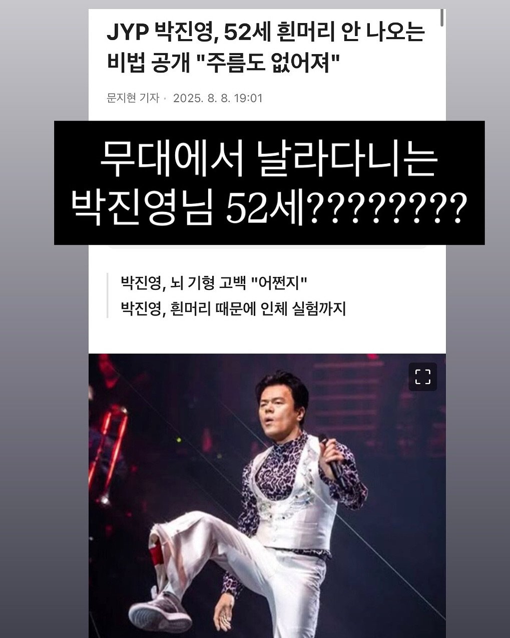 Photo by 썬플 이미선 on September 23, 2025. May be an image of 1 person and text that says 'JYP 박진영, 52세 흰머리 안 나오는 비법 공개 "주름도 없어져" 문지현 기자 2025. 8. 8. 19:01 무대에서 날라다니는 박진영님 52세???????? 박진영, 뇌 기형 고백 "어쩐지" 박진영, 흰머리 때문에 인체 실험까지'.