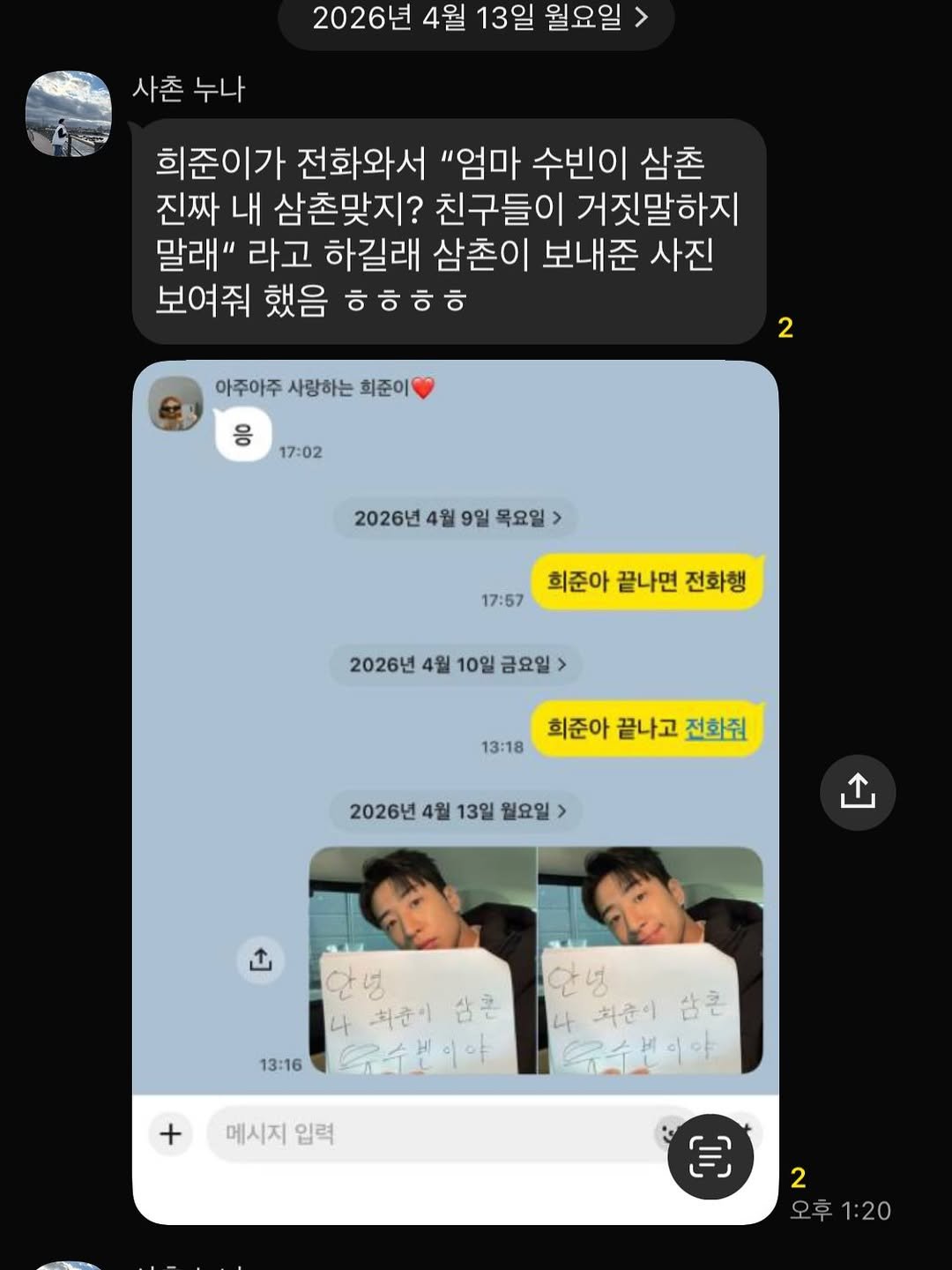 Photo by 유수빈 on April 12, 2026. May be a meme of text that says '2026년 4월 13일 월요일 사촌 사촌누나 누나 희준이가 전화와서 "엄마 수빈이 삼촌 진짜 내 삼촌맞지? 친구들이 거짓말하지 말래" 라고 하길래 삼촌이 보내준 사진 보여줘 했음 ㅎㅎㅎㅎ 아주아주 사랑하는 회준이 2 응 17:02 2026년 4월 9일 목요일 17:57 희준아 끝나면 전화행 2026년 4월 10일 금요일 13:18 회준아 끝나고 전화춰 2026년 4월 13일 월요일 13:16 최춘이 삼콘 家手民中味 복론 + 메시지 메시지입력 입력 E 2 오후1:20 1:20'.
