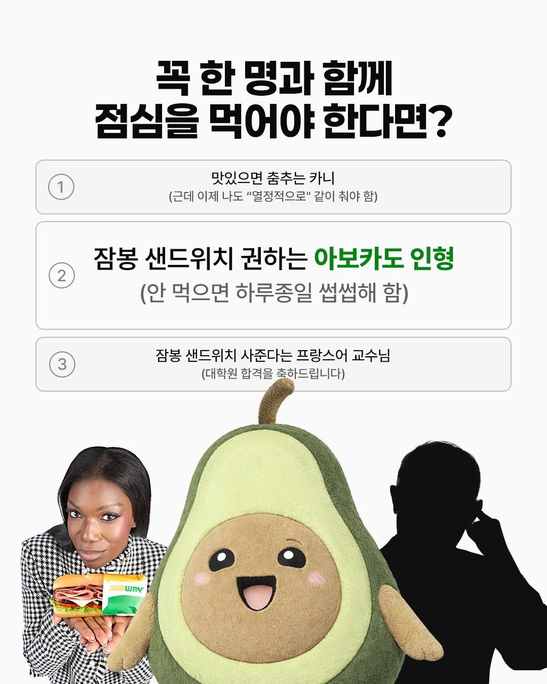 Photo by 써브웨이 on April 22, 2026. May be an image of avocado and text that says '꼭 한 명과 함께 점심을 먹어야 한다면? 맛있으면 춤추는카니 카니 춤추는 (근데 이제 나도 "열정적으로" 같이 취야 함) 2 2 잠봉 샌드위치 권하는 아보카도 인형 (안 먹으면 하루종일 썹썹해 함) 잠봉 샌드위치 사준다는 프랑스어 교수님 (대학원 (대학원합격을축하드립니다) 합격을 축하드립니다) SUB WAY'.