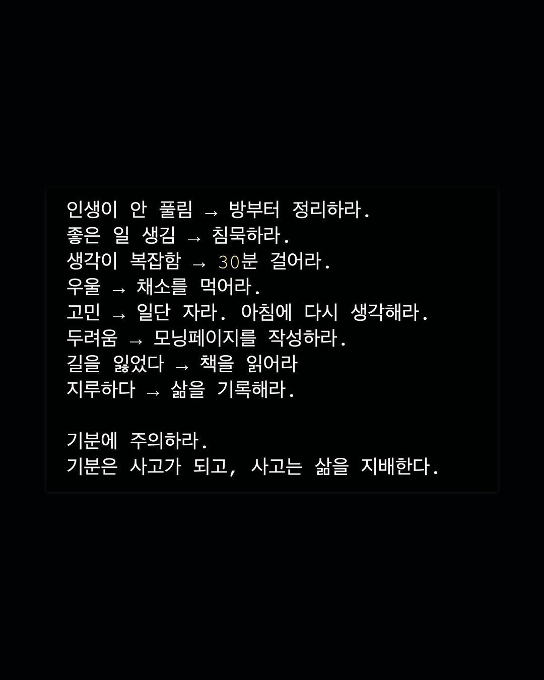 Photo by 성공펭귄 on June 21, 2025. May be an image of text that says '인생이 안 풀림 → 방부터 정리하라. 좋은 일 생김 침묵하라. 생각이 복잡함 30분 걸어라. 우울 채소를 먹어라. 고민 일단 자라. 아침에 다시 생각해라. 두려움 모닝페이지를 작성하라. 길을 잃었다 ,책을 읽어라 지루하다 삶을 기록해라. 기분에 주의하라. 기분은 사고가 되고, 사고는 삶을 지배한다.'.