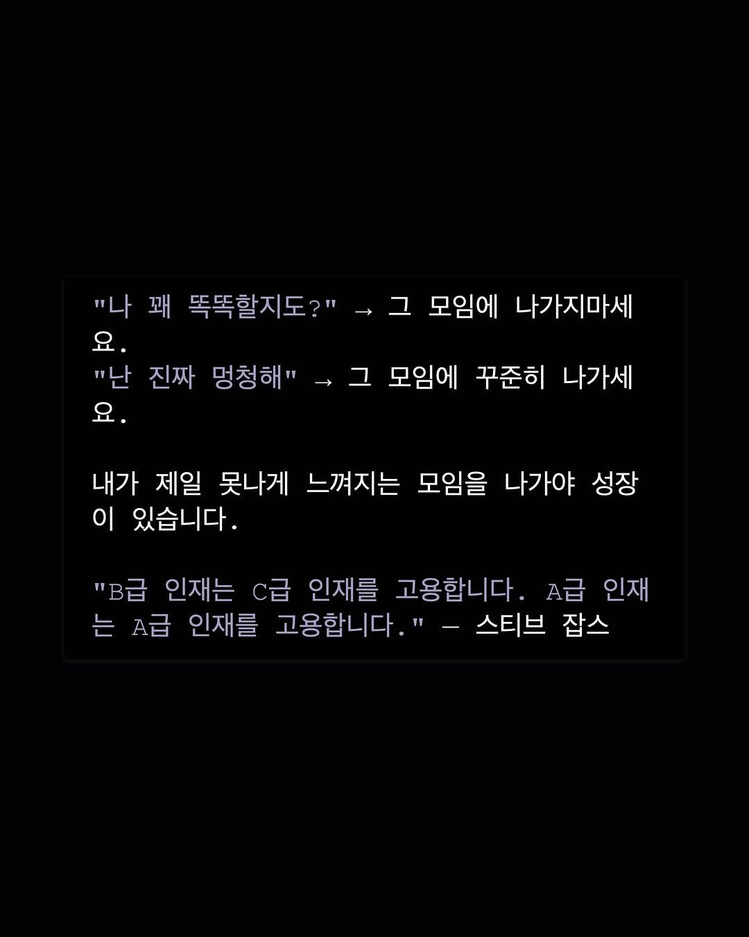 Photo by 성공펭귄 on June 29, 2025. May be an image of text that says '"나 꽤 똑똑할지도?" -그 그 모임에 나가지마세 요. "난 진짜 멍청해" → -.그 그 모임에 꾸준히 나가세 요. 내가 제일 못나게 느껴지는 모임을 나가야 성장 이 있습니다. "B급 인재는 C급 인재를 고용합니다. A급 인재 는 A급 인재를 고용합니다.' 스티브 잡스'.