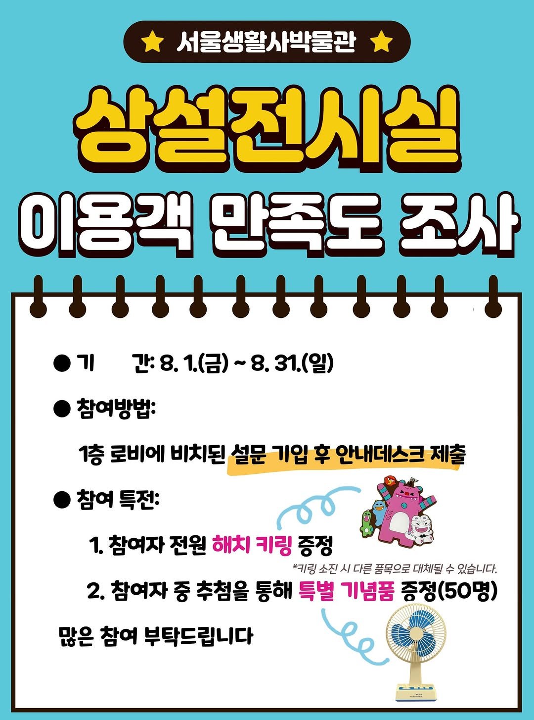 Photo by 서울생활사박물관 on August 06, 2025. May be an image of text that says '서울생활사박물관 상설전시실 이용객 만족도 조사 HH11IHHHIH 기 간8.1.(금)~8.31.(일) ~8. 1.(금)~ )~8.31(일) 참여방법: 1층 로비에 비치된 설문 기입 후 안내데스크 제출 참여 특전: 1. 참여자 전원 해치 키링 증정 *키링 소진 /다른 품목으로 대체될 수 있습니다. 2. 참여자 중 추첨을 통해 특별 기념품 증정(50명) 많은 참여 부탁드립니다 مفعح -E'.
