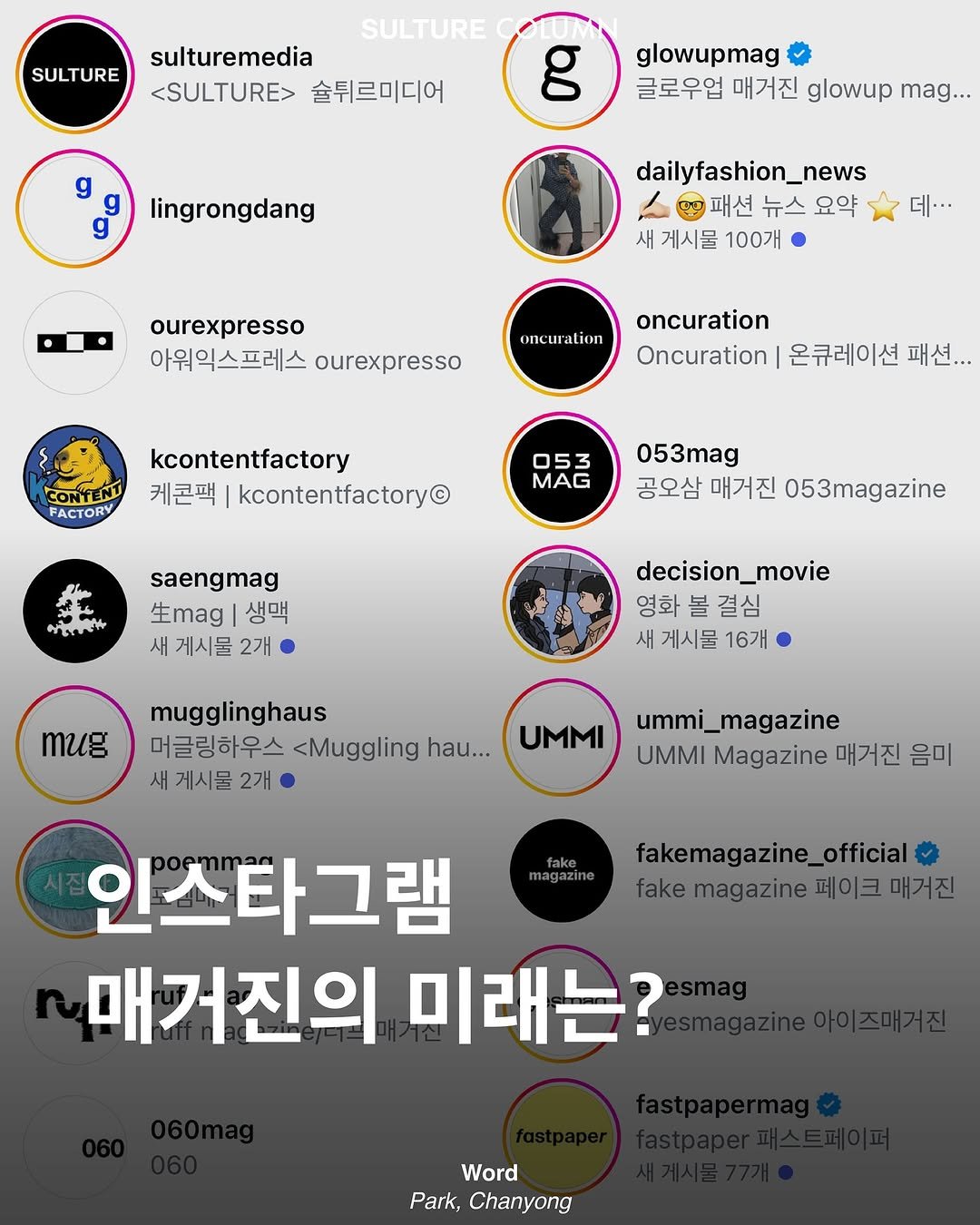 Photo by <SULTURE>  슐튀르미디어 on October 22, 2025. May be an image of poster and text that says 'SULTURE SULTURE sulturemedia <SULTURE> 술튀르미디어 g g glowupmag 글로우업 매거진 glowup mag... lingrongdang dailyfashion_news 패션 뉴스 요약 새 게시물 100개 데··. ourexpresso 아워익스프레스 ourexpresso oncuration CONTENT FACTORY oncuration Oncuration 온큐레이션 패션... kcontentfactory 케콘팩 kcontentfactory© MAG 053 공오삼 매거진 053magazine saengmag 生mg 생맥 새 게시물 2개 decision_movie 영화 볼 결심 새 게시물 16개 Tиo mugglinghaus 머글링하우스 <Muggling hau... 새 게시물 2개 UMMI ummi_magazine UMMI Magazine 매거진 음미 magazine fakemagazine_official fakemagazine페이크매거진 레이크매거진 fake magazine 인스타그램 매거진의 미래는? Word Park, Chanyong'.