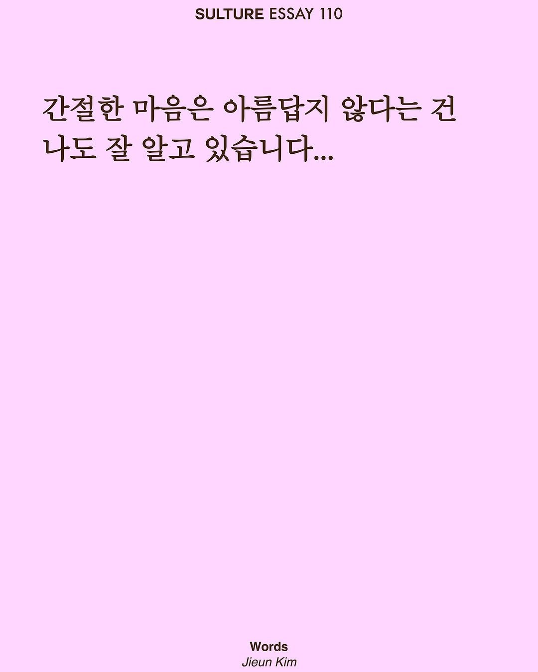 Photo by <SULTURE> 슐튀르미디어 on September 05, 2025. May be an image of poster and text that says 'SULTURE ESSAY 110 간절한 마음은 아름답지 않다는 건 나도 잘 알고 있습니다... Words Jieun JieunKim Kim'.