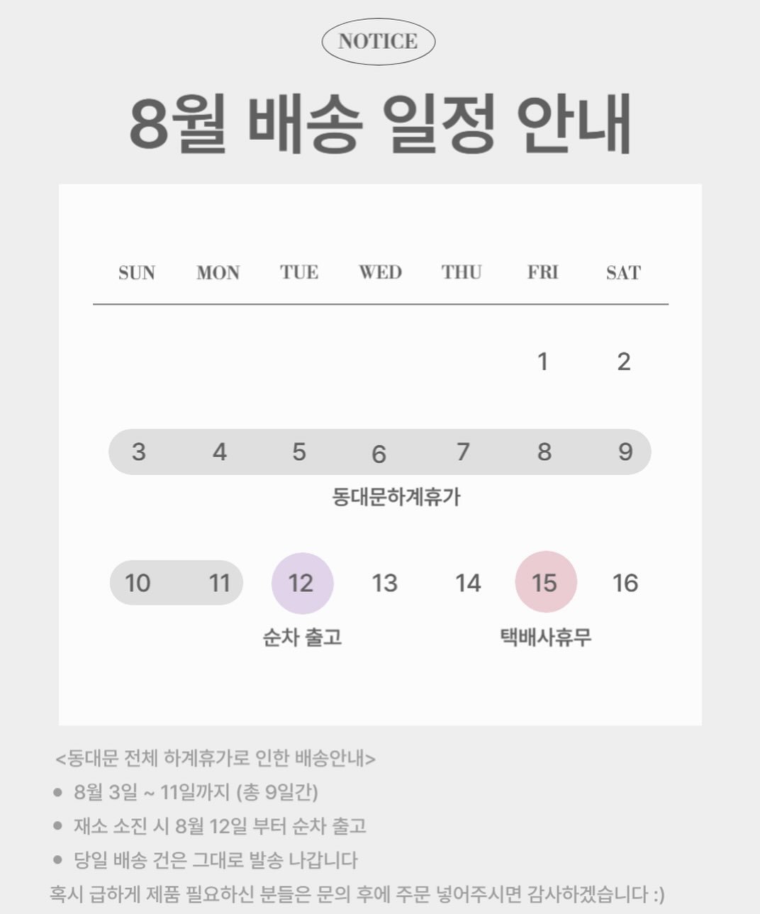 Photo by 김지선 on August 04, 2025. May be an image of text that says 'NOTICE NOTICE 8월 배송 일정 안내 SUN MON TUE WED THU FRI SAT 1 3 2 4 5 6 7 8 9 동대문하계휴가 10 11 12 13 14 15 순차출고 순차 출고 16 택배사휴무 <동대문 전체 하계휴가로 인한 배송안내> 8월 3일 11일까지 (총 9일간) 재소 소진 시 8월 12일 부터 순차 출고 당일 배송 건은 그대로 발송 나갑니다 혹 급하게 제품 필요하신 분들은 문의 후에 주문 넣어주시면 감사하겠습니다:)'.