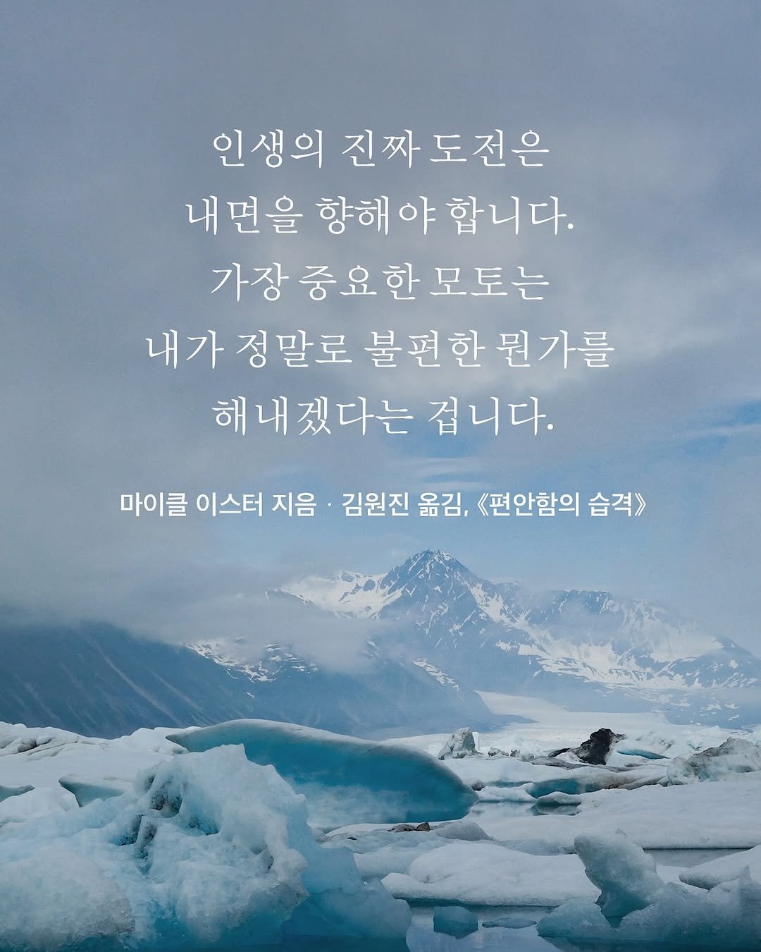 Photo by 도서출판 수오서재 on August 06, 2025. May be an image of arctic and text that says '인생의 진짜 진짜도전은 도전은 내 내면을 향해 야 합니다. 가장중요한모토는 모토는 가장 중요한 내가 정말로 불편한 불편한뭔가를 뭔가를 해내겠다는 겁니다. 마이클 이스터 지음 김원진 옮김, 《편안함의 습격>'.