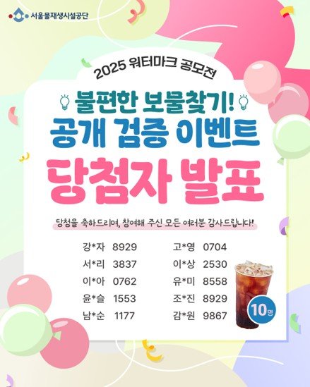 Photo by 서울물재생체험관 on October 16, 2025. May be an image of drink and text that says '서울물제생시설공단 2025 워터마크 공모전 불편한 보물찾기! 공개 검중 이벤트 당첨자 발표 당첨을 축하드리며, 창여해 주신 모든 여러분 감사드립니다! 강*자 8929 서*리 3837 이*아 0762 윤*술 1553 남*순 고*영 0704 이*상 2530 유*미 8558 조*진 8929 감*원 9867 1177 10 명'.