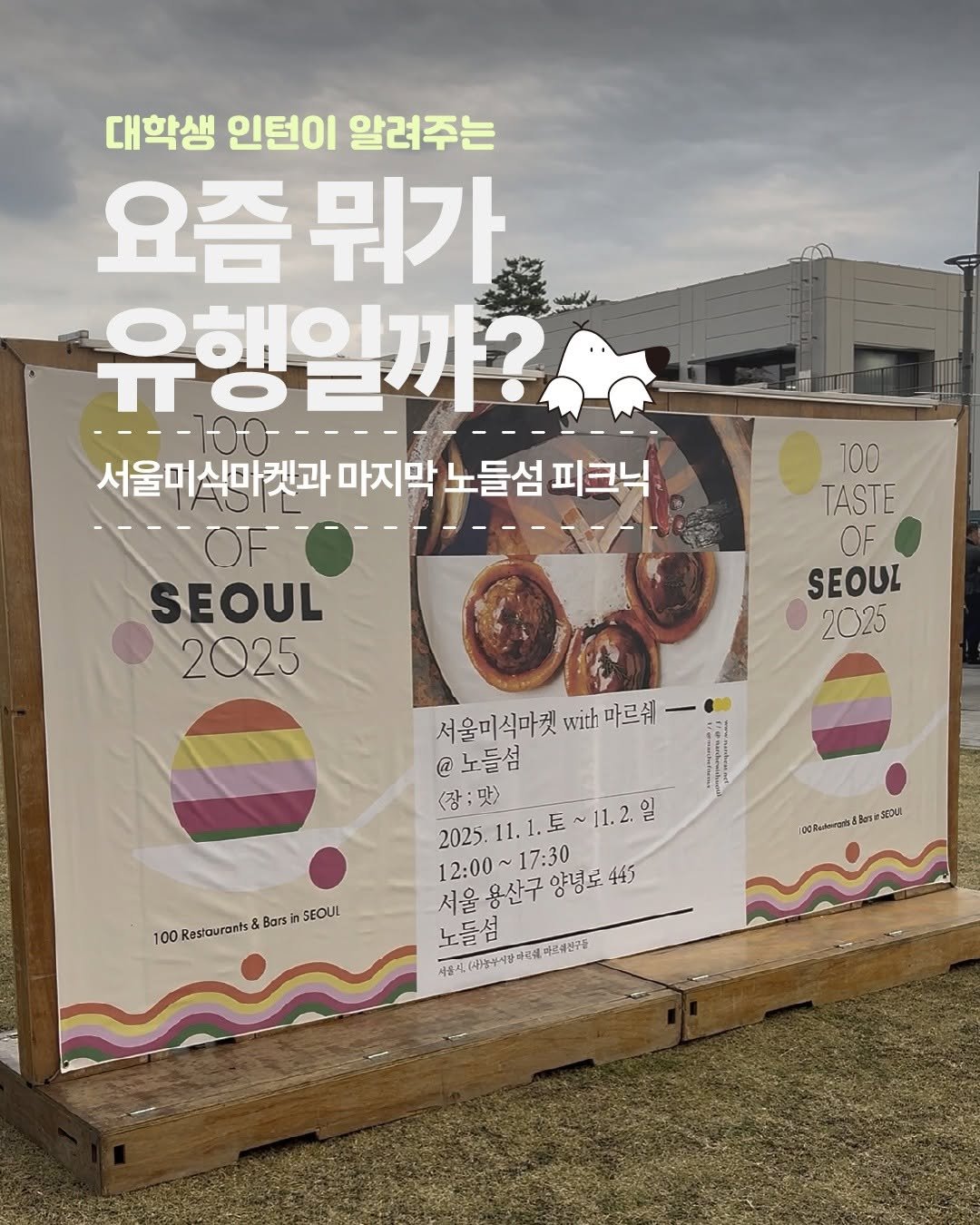 Photo by 디그(dig) on November 02, 2025. May be an image of poster and text that says '대학생 인턴이 알려주는 요즘 뭐가 nopυa 유행일까? 서울미 서울미식마켓과마지막노들섬피크닉 서울미식마켓과마지 식마켓과 마지막 노들섬 피크닉 SEOUL 2025 100 TASTE OF SEOUL 2025 서울미식마켓 식마켓 with 마르쉐 一 @노들섬 2025.11.1.토~11.2.일 11.2. <장맛 닷》 2025. 12:00 12：00~17:30 17:30 서울용산구 서울용산구양경도.445 서울 양념로 443 노들섬 平年.4記四.市使7 근,바고4션구들 100Rasiaurants 100Rkasiaurants&BarsinSEOUL Bars SEOUL 00Rnchegro&Bos spoul 1Bas'.