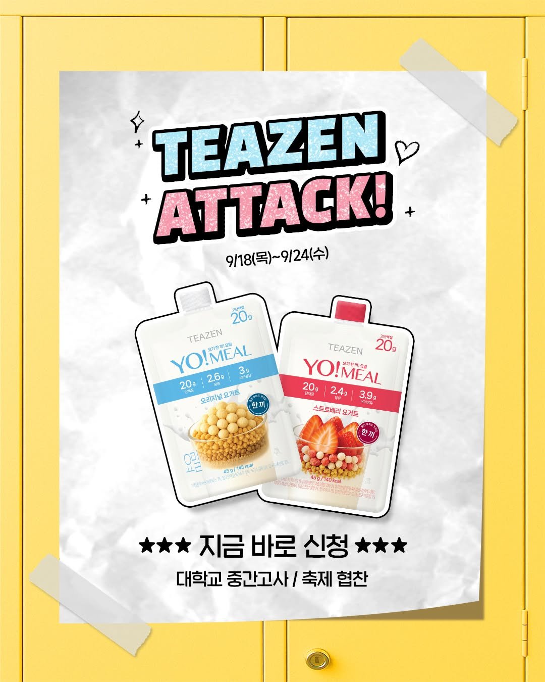 Photo by 티젠 공식 인스타그램 on September 18, 2025. May be an image of tea, wafer, hand cream and text that says 'TEAZEN ATACK! 9/18(목)~9/24(수) 9/24(수) 9/18(목)~ 20g YO!MEAL 3g TEAZEN 20g 2.6z 오리지별요거 TEAZEN 20円 YO!MEAL !Ι 20g 주매님 2.4g 3.99 3.9g 스프로데(리 요기트 45명 145kc AVCHS 지금 바로 신청 ** 대학교 중간고사/ 축제 협찬'.