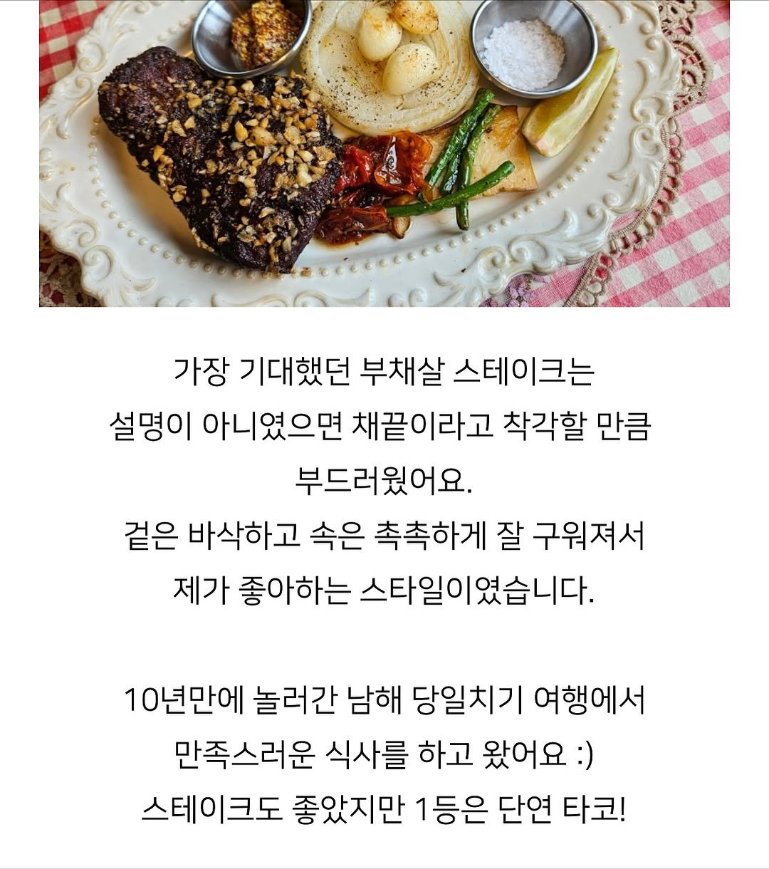 Photo by 때깔로무역 on November 14, 2025. May be an image of steak and text that says '가장 기대했던 부채살 스테이크는 설명이 아니였으면 채끝이라고 착각할 만큼 부드러웠어요. 겉은 바삭하고 속은 촉촉하게 잘 구워져서 제가 좋아하는 스타일이였습니다. 10년만에 놀러간 남해 당일치기 여행에서 만족스러운 식사를 하고 왔어요: 스테이크도 좋았지만 1등은 단연 타코!'.