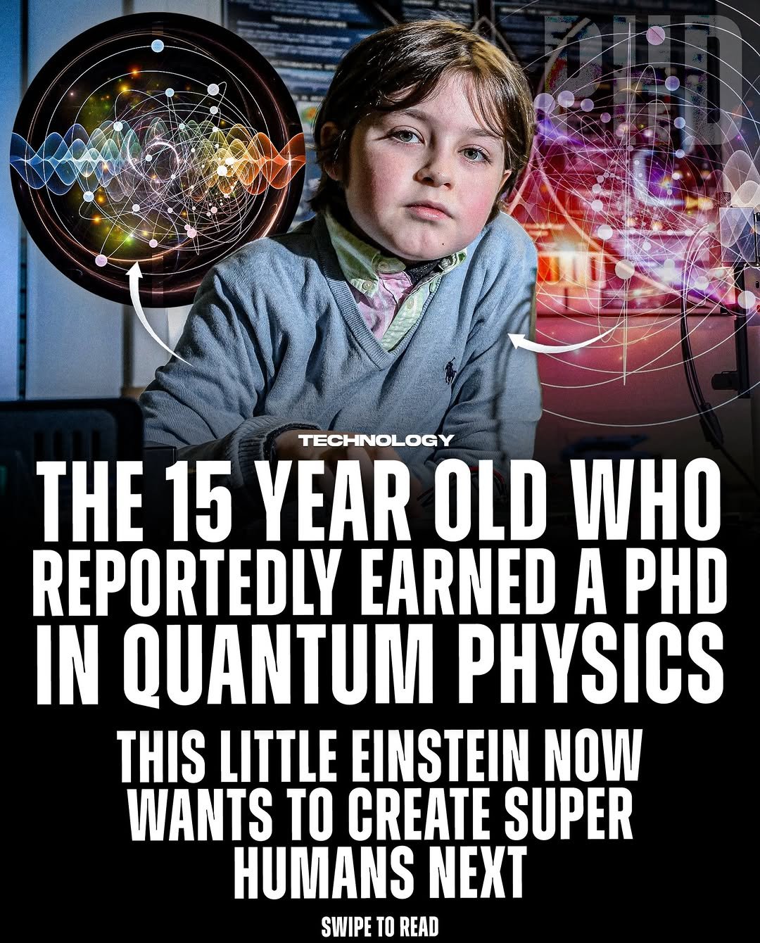 Photo by Technology on December 04, 2025. May be an image of outer space and text that says 'TECHNOLOGY THE 15 YEAR OLD WHO REPORTEDLY EARNED A PHD IN QUANTUM PHYSICS THIS LITTLE EINSTEIN NOW WANTS TO CREATE SUPER HUMANS NEXT SWIPE TO READ'.