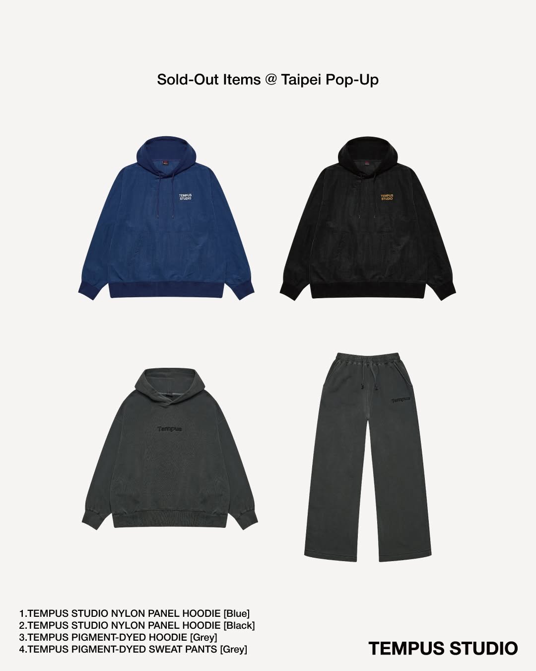 Photo by TEMPUS STUDIO on November 24, 2025. May be an image of duffle coat, fleece, parka, sweatpants and text that says 'sold-Outltes@TaipeiPop-Up Sold Sold-Out Out Items @ Taipei Pop-Up 1. 1.TEMPUS 1.TEMPUSSUDIONYLONPANELADOOF.B STUDIO NYLON PANEL HOODIE [Blue] 2.TEMPUS STUDIO NYLON PANEL HOODIE [Black] 3.TEMPUS PIGMENT-DYED HOODIE [Grey] 4.TEMPUS PIGMENT-DYED SWEAT PANTS [Grey] TEMPUSSTUDIO TEMPUS STUDIO'.