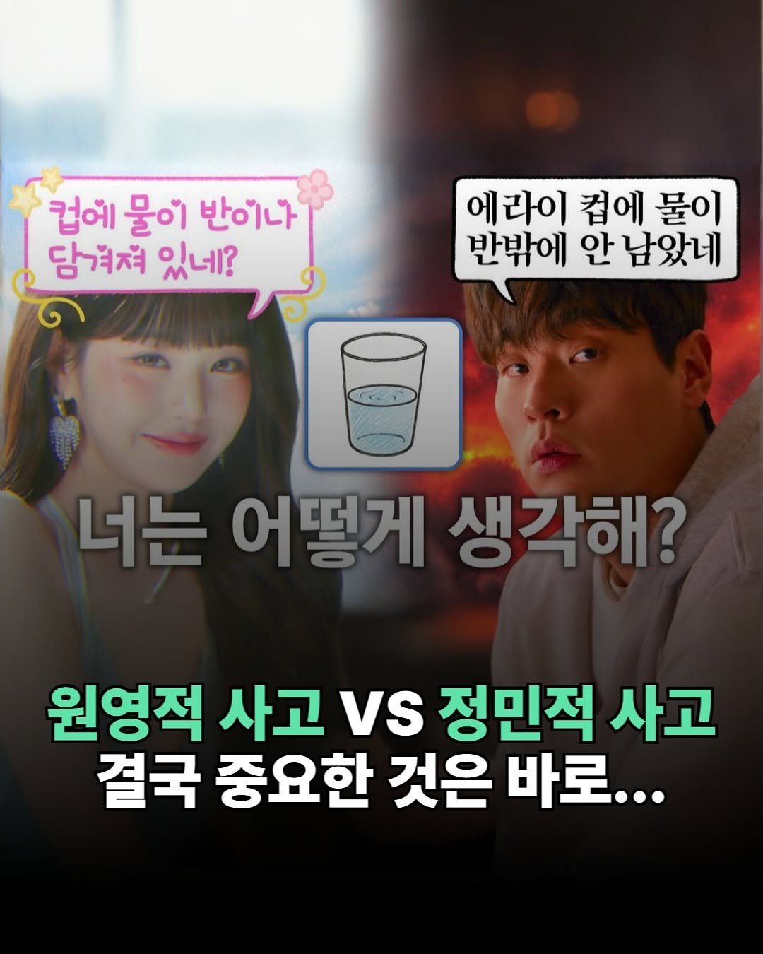 Photo by 더퀘스트 on August 07, 2025. May be an image of 2 people and text that says '컵에 물이 반이나 당겨적 있네? 에라이 컵에 물이 반밖에 안 남았네 너눈 어떻게 생각해? 원영적 사고 vs 정민적 사고 결국 중요한 것은 바로...'.