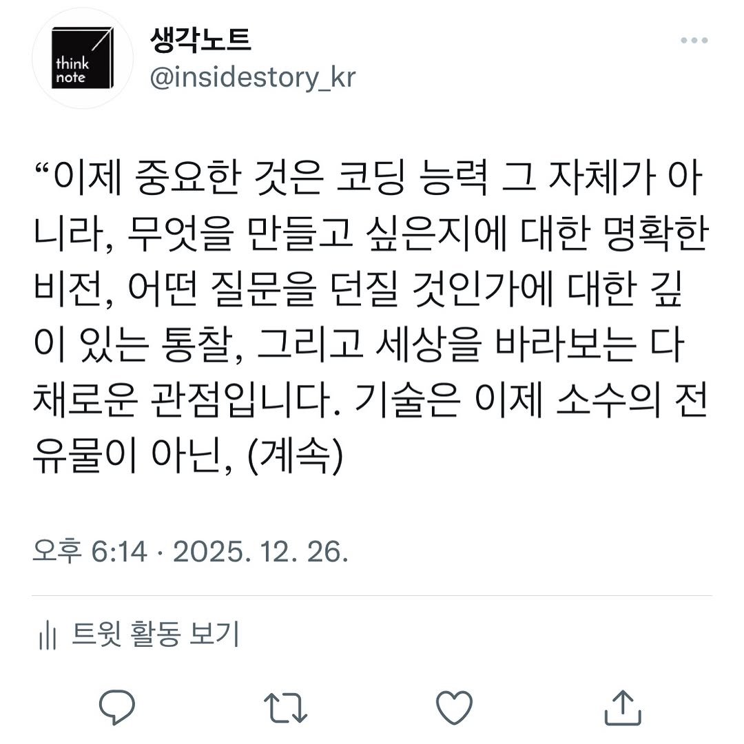 Photo by 생각노트┃𝐭𝐡𝐢𝐧𝐤 𝐧𝐨𝐭𝐞 on December 26, 2025. May be an image of text that says 'think note 생각노트 @insidestory_kr "이제 중요한 것은 코딩 능력 그 자체가 아 니라, 무엇을 만들고 싶은지에 대한 명확한 비전, 어떤 질문을 던질 것인가에 대한 깊 이 있는 통찰, 그리고 세상을 바라보는 다 채로운 관점입니다. 기술은 이제 소수의 전 유물이 아닌, (계속) 오후 6:14. 2025. 12.26. 26. 트윗 활동 보기'.