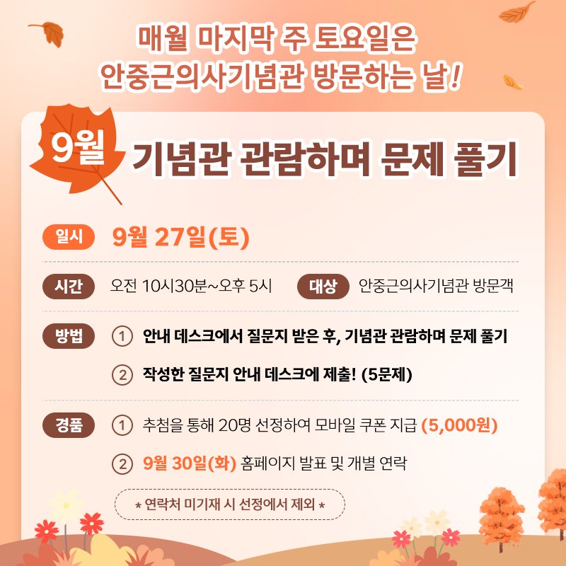 Photo by 안중근의사기념관 공식계정 on September 02, 2025. May be an image of pie and text that says '매월 마지막 주 토요일은 안중근의사기념관 방문하는 날! 9월 기념관 관람하며 문제 풀기 일시 9월 27일(토 시간 오전 10시30분 10시30분~오후5 5시 방법 대상 안중근의사기념관 방문객 안내 데스크에서 질문지 받은 후, 기념관 관람하며 문제 풀기 2 작성한 질문지 안내 데스크에 제출! (5문제) 경품 2 추첨을 통해 20명 선정하여 모바일 쿠폰 지급 (5,000원) 9월 30일(화) 홈페이지 발표 및 개별 연락 연락처 미기재 시 선정에서 제외'.