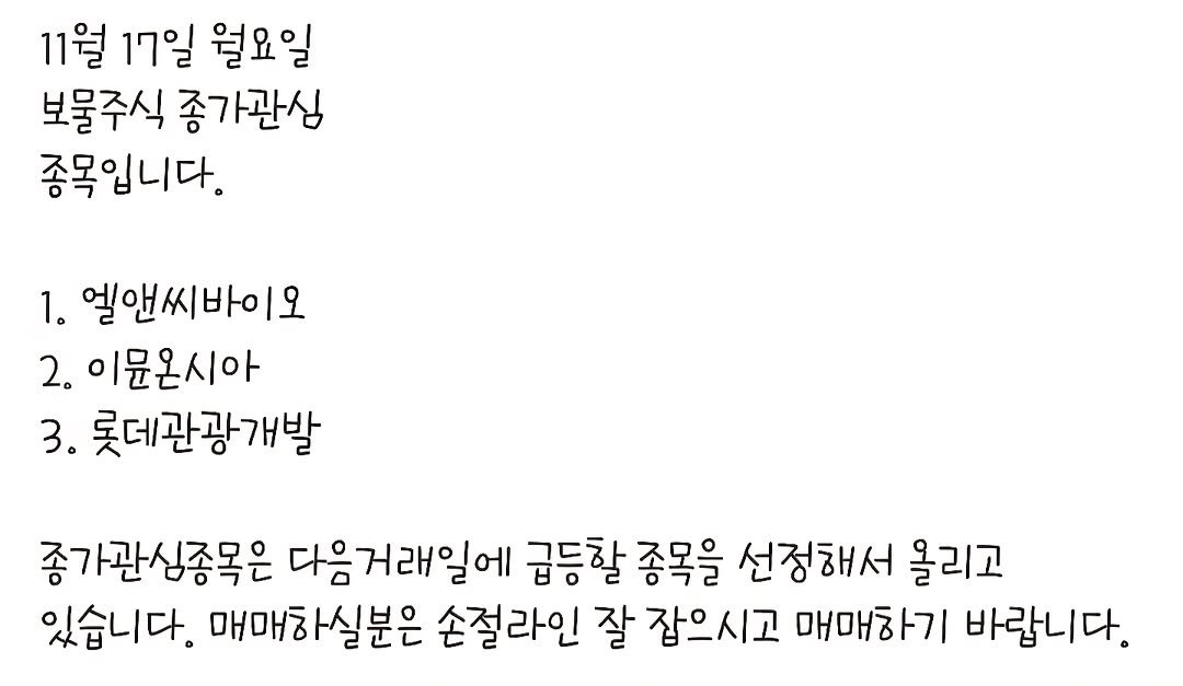 Photo by 보물주식 on November 17, 2025. May be an image of text that says '11월 17일 월요일 보물주식 종가관심 종목입니다. 1. 엘앤씨바이오 2. 이윤온시아 3. 롯데관광개발 종가관심종목은 다음거래일에 급등할 종목을 선정해서 올리고 있습니다. 매매하실분은 손절라인 잘 잡으시고 매매하기 바랍니다.'.