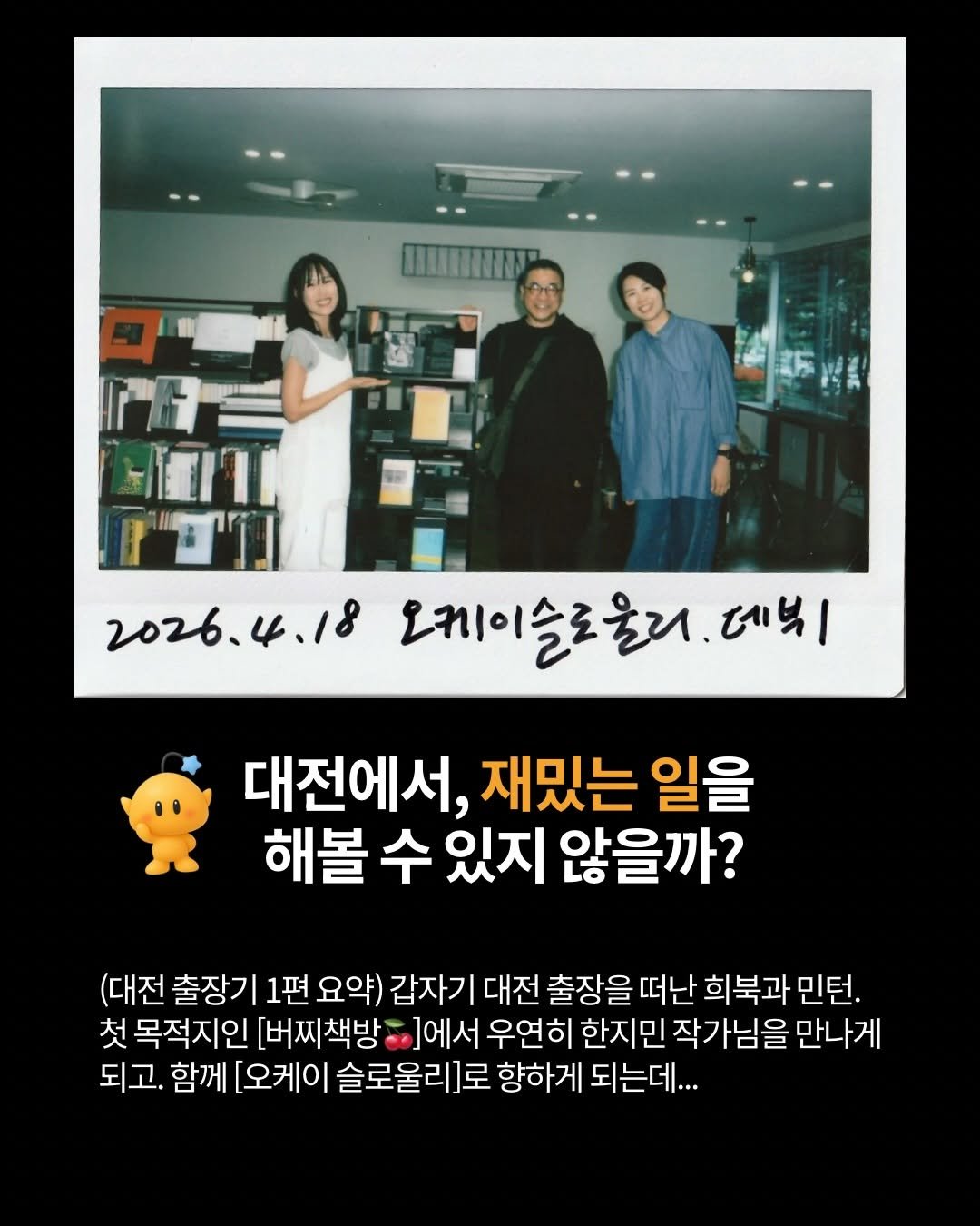 Photo shared by 터틀넥프레스 on April 24, 2026 tagging @okay.slowly. May be an image of one or more people and text that says '2026.4.18 4.18 2026. 오케이슬로울러.데닉 데비| 대전에서, 재밌는 일을 해볼 수 있지 않을까? (대전 출장기 1편 요약) 갑자기 대전 출장을 떠난 희북과 민턴. 첫 목적지인 [버찌책방 ]에서 우연히 한지민 작가님을 만나게 되고. 함께 [오케이 슬로울리]로 향하게 되는데...'.