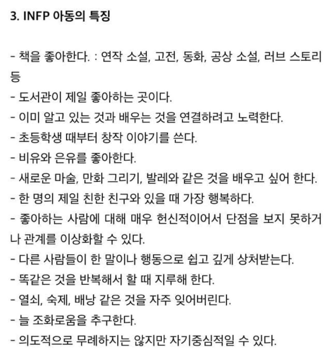 Photo by 트윙클 인프피 요정💫 on August 03, 2025. May be an image of text that says '3. INFP 아동의 특징 -책을 좋아한다. 연작 소설, 고전, 동화, 공상 소설, 러브 스토리 등 -도서관이 제일 좋아하는 곳이다. -이미 알고 있는 것과 배우는 것을 연결하려고 노력한다. -초등학생 때부터 창작 이야기를 쓴다. -비유와 은유를 좋아한다. -새로운 마술, 만화 그리기, 발레와 같은 것을 배우고 싶어 한다. -한 명의 제일 친한 친구와 있을 때 가장 행복하다. 좋아하는 사람에 대해 매우 헌신적이어서 단점을 보지 못하거 나 관계를 이상화할 수 있다. -다른 사람들이 한 말이나 행동으로 쉽고 깊게 상처받는다. -똑같은 것을 반복해서 할 때 지루해 한다. -열쇠, 숙제, 배낭 같은 것을 자주 잊어버린다. -늘 조화로움을 추구한다. -의도적으로 무례하지는 않지만 자기중심적일 수 있다.'.