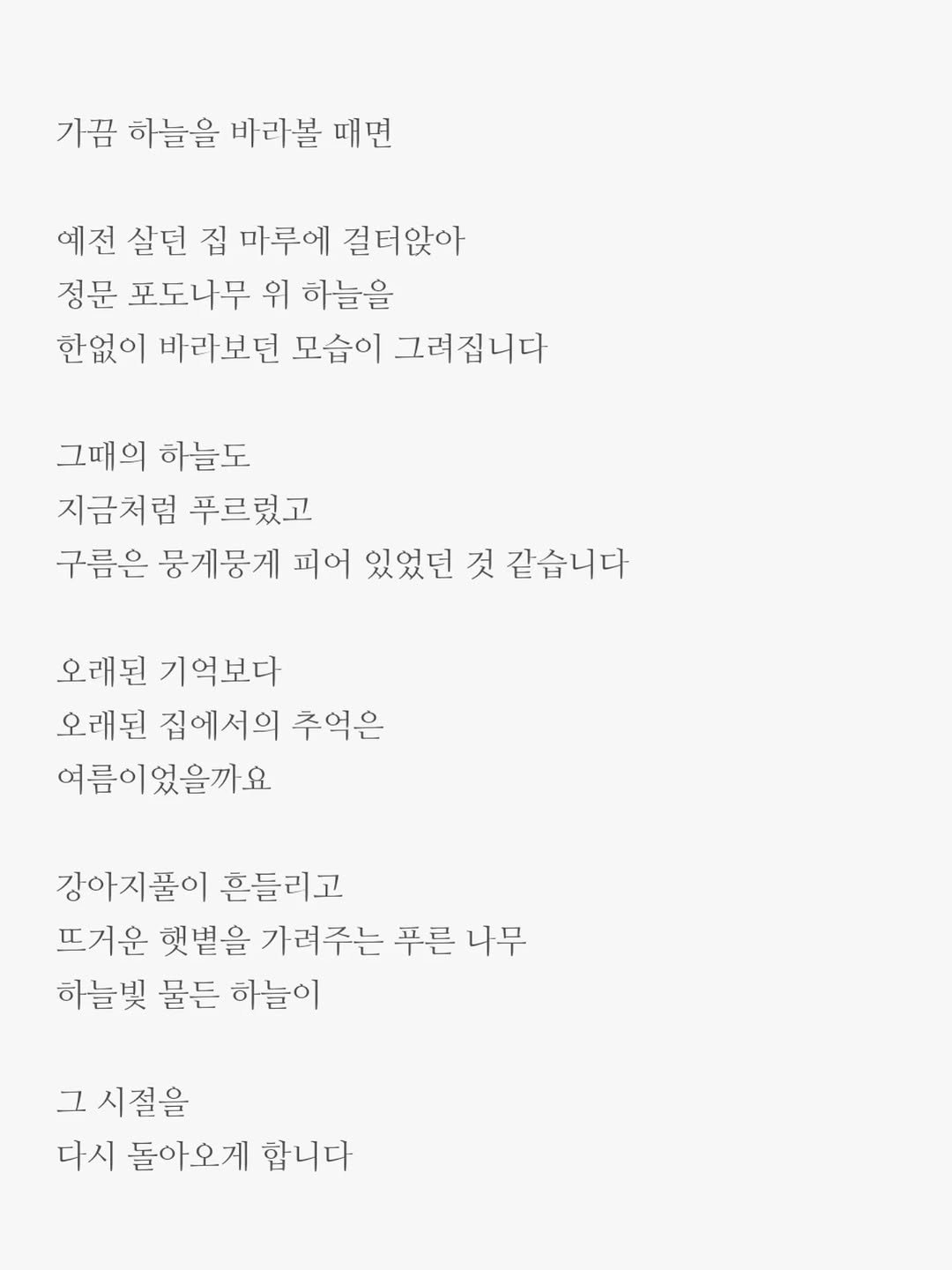 Photo by 윤상준 on September 03, 2025. May be an image of text that says '기끔 하늘을 비리볼 매면 예전 살던 집 마루에 걸터앉아 정문 포도나무 위 하늘을 한없이 바라보던 모습이 그려집니다 그때의 하늘도 지금처럼 푸르렀고 구름은 뭉계뭉계 피어 있었던 것 같습니다 오래된 기억보다 오래된 집에서의 주억은 여름이었을까요 강아지풀이 흔들리고 뜨거운 햇볕을 가려주는 푸른 나무 하늘빛 물든 하늘이 그 시절을 다시 돌아오게 합니다'.