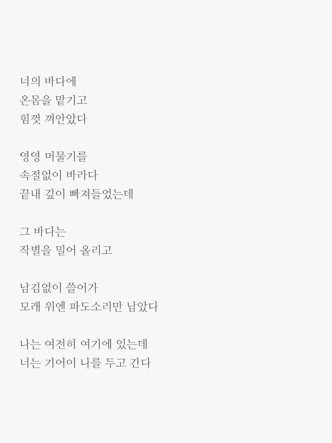 Photo by 윤상준 on September 01, 2025. May be an image of text that says '너의 바다에 온몸을 맡기고 힘껏 껴안았다 영영 머물기를 속절없이 바라다 끝내 깊이 빠져들었는데 그 바다는 작별을 밀어 올리고 남김없이 쓸어가 모래 위엔 파도소리만 남았다 나는 여전히 여기에 있는데 너는 기어이 니를 두고 긴다'.