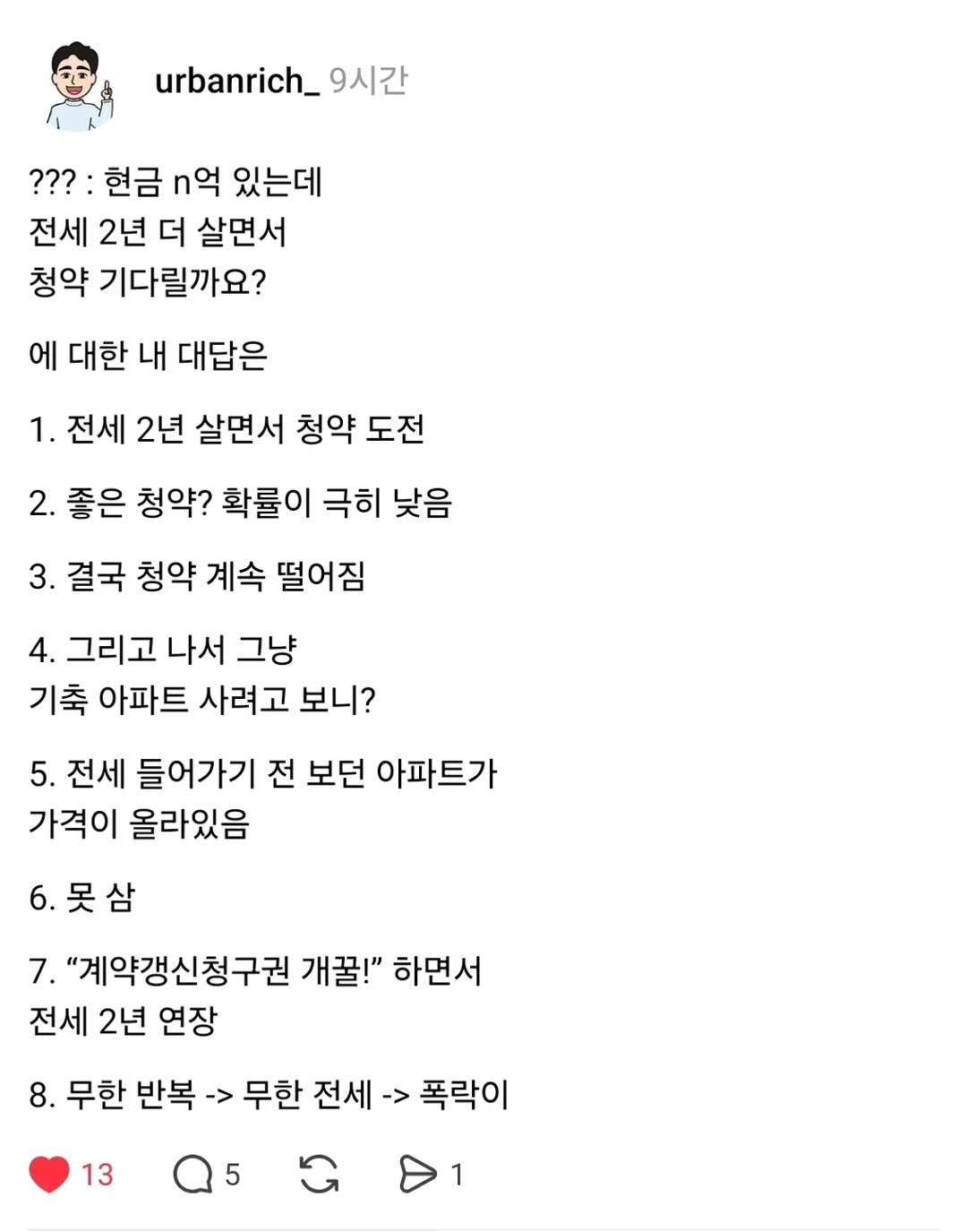 Photo by 어반리치 | 2030 내집마련 • 부동산공부 in 신도림. May be a Twitter screenshot of text that says 'urbanrich_ 9시간 ???: 현금 억 있는데 전세 2년 더 살면서 청약 기다릴까요? 에 대한 내 대답은 1. 전세 2년 살면서 청약 도전 2. 좋은 청약? 확률이 극히 낮음 3. 결국 청약 계속 떨어짐 4. 그리고 나서 그냥 기축 아파트 사려고 보니? 5. 전세 들어가기 전 보던 아파트가 가격이 올라있음 6.못삼 7. "계약갱신청구권 개꿀!" 하면서 전세 2년 연장 8. 무한 반복 -> 무한 전세 13 폭락이 5 1'.