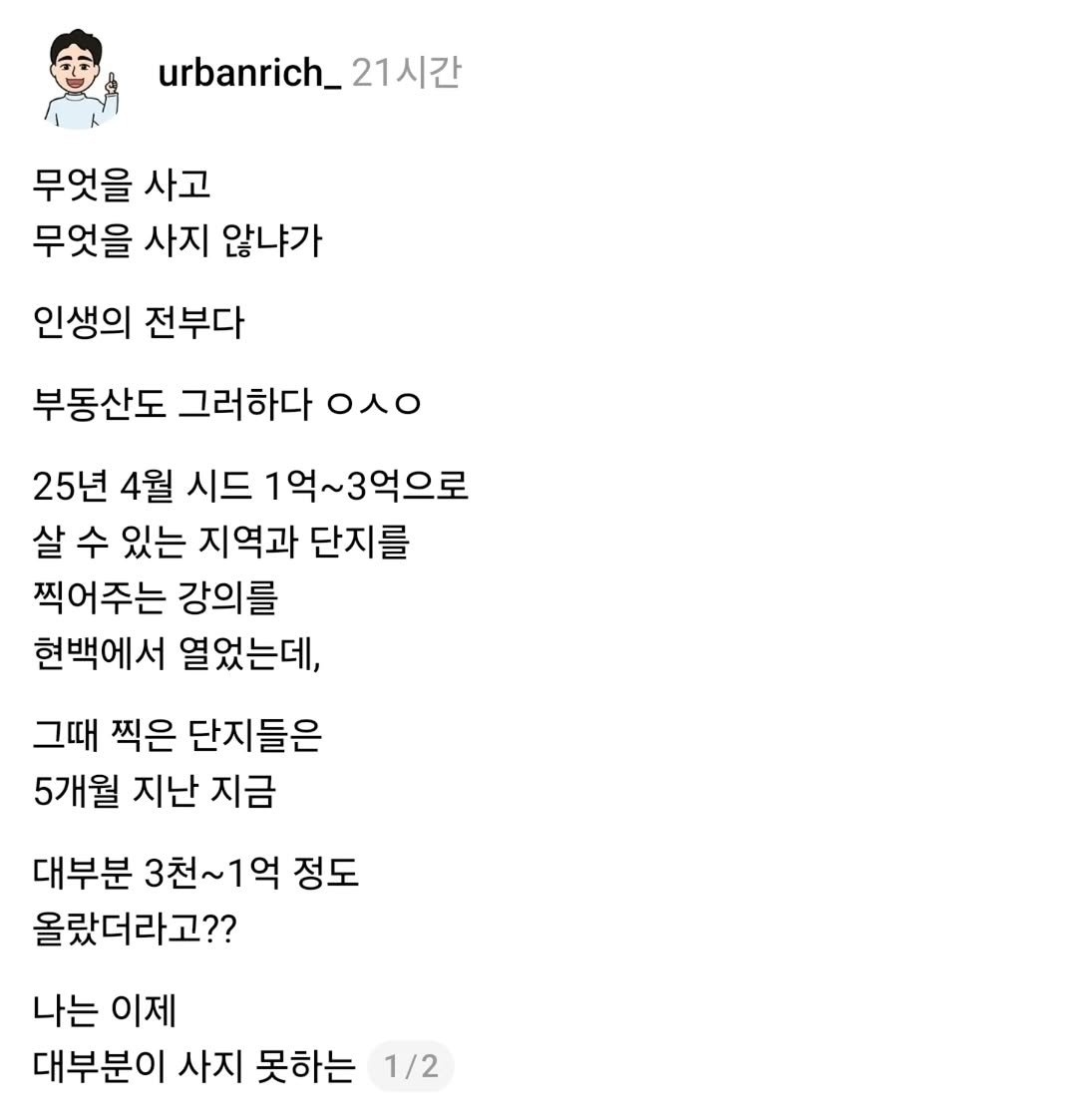 Photo by 어반리치 | 2030 내집마련 • 부동산공부 on September 09, 2025. May be an image of text that says 'urbanrich_ urbanrich_21人 21시간 무엇을 사고 무엇을 사지 않냐가 인생의 전부다 부동산도 그러하다 OO 25년 4월 시드 1억~3억으로 살 수 있는 지역과 단지를 찍어주는 강의를 현백에서 열었는데, 그때 찍은 단지들은 5개월 지난 지금 대부분 3천~ 3천~1억 정도 올랐더라고?? 나는 이제 대부분이 사지 못하는 1/2'.