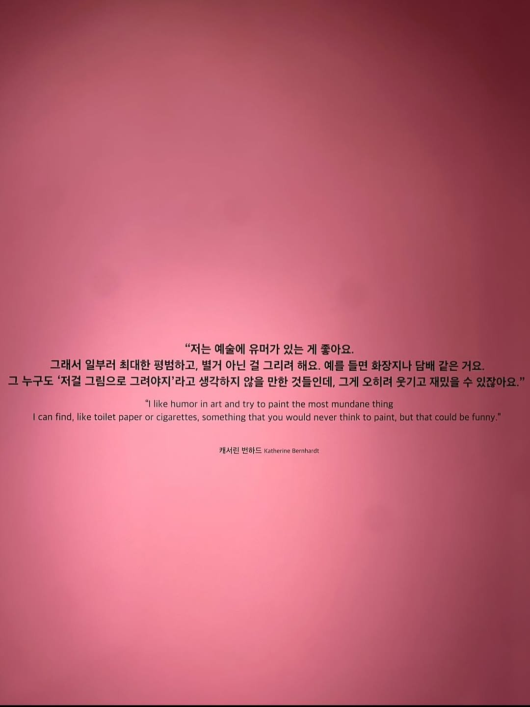 Photo by 김희수 on August 30, 2025. May be an image of poster and text that says '"저는 예술에 유머가 있는 게 좋아요. 그래서 일부러 최대한 평범하고, 별거 아닌 걸 그리려 해요. 예를 들면 화장지나 담배 같은 거요. 그 누구도 '저걸 그림으로 그려야지'라고 생각하지 않을 만한 것들인데, 그게 오히려 웃기고 재밌을 수 있잖아요. and like humor paint the most mundane thing |can find, like toilet paper or cigarettes, something that ou would er think to paint, but that could be funny." 개서린 번하드 Katherine Bemhardt'.