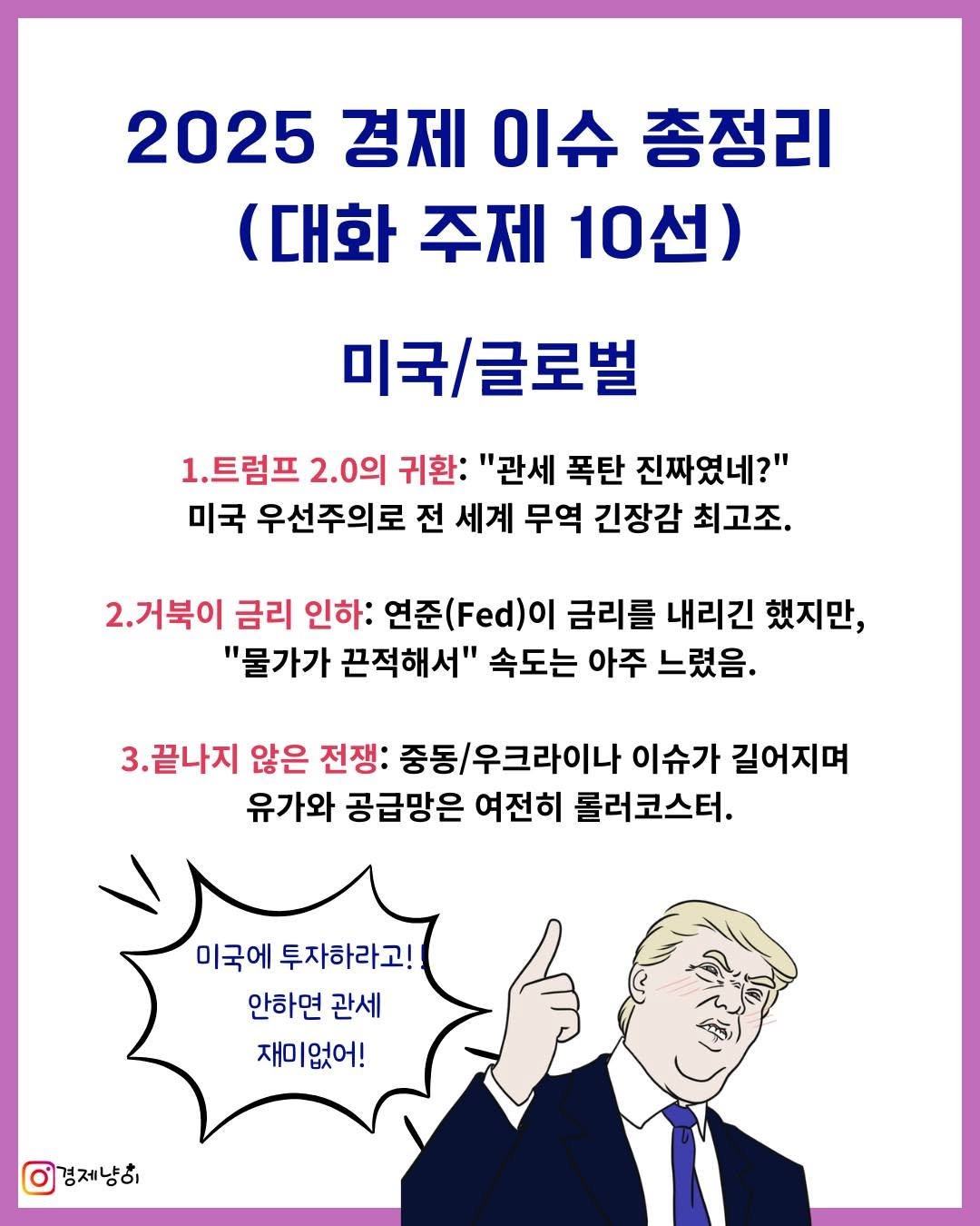 Photo by 경제냥이 | 재테크툰 on December 30, 2025. May be a doodle of poster and text that says '2025 경제 이슈 총정리 (대화 (대화주제10선) 주제 10선) 미국/글로벌 1.트럼프 2.0의 귀환: "관세 폭탄 진짜였네?" 2. 미국 우선주의로 전 세계 무역 긴장감 최고조. 2.거북이 금리 인하: 연준(F 준()이 금리를 내리긴 했지만, "물가가 끈적해서" 속도는 아주 느렸음. 3.끝나지 않은 전쟁: 중동/우크라이나 이슈가 길어지며 유가와 공급망은 여전히 롤러코스터. 미국에 투자하라고! 안하면 관세 재미없어! 재미 없어! 이경제냥히'.