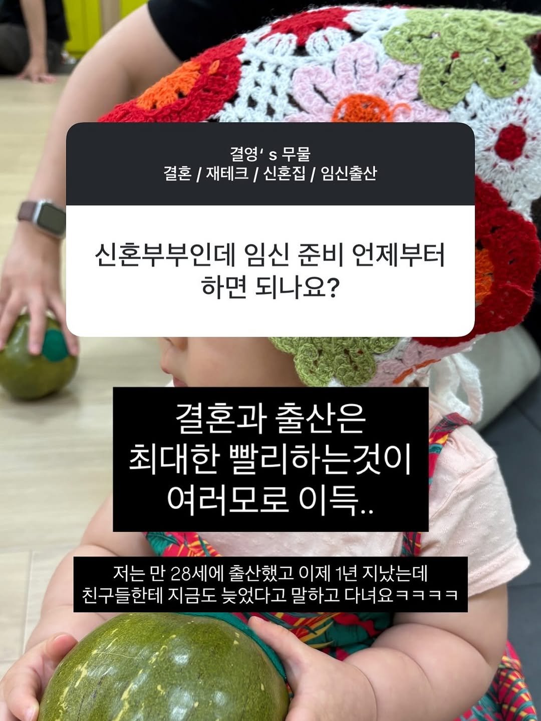 Photo by 결혼 영수증 | 신혼 • 재테크 on September 27, 2025. May be an image of 1 person, vegetable, ball, pie, gourd and text that says '결영' 무물 결혼 재테크 신혼집 임신출산 신혼부부인데 임신 준비 언제부터 하면 되나요? 결혼과 출산은 최대한 빨리하는것이 빨리 여러모로 이득.. 저는 만 28세에 출산했고 이제 1년 지났는데 친구들한테 지금도 늦었다고 말하고 다녀요 다녀요ㅋㅋㅋㅋ ㅋㅋㅋㅋ'.