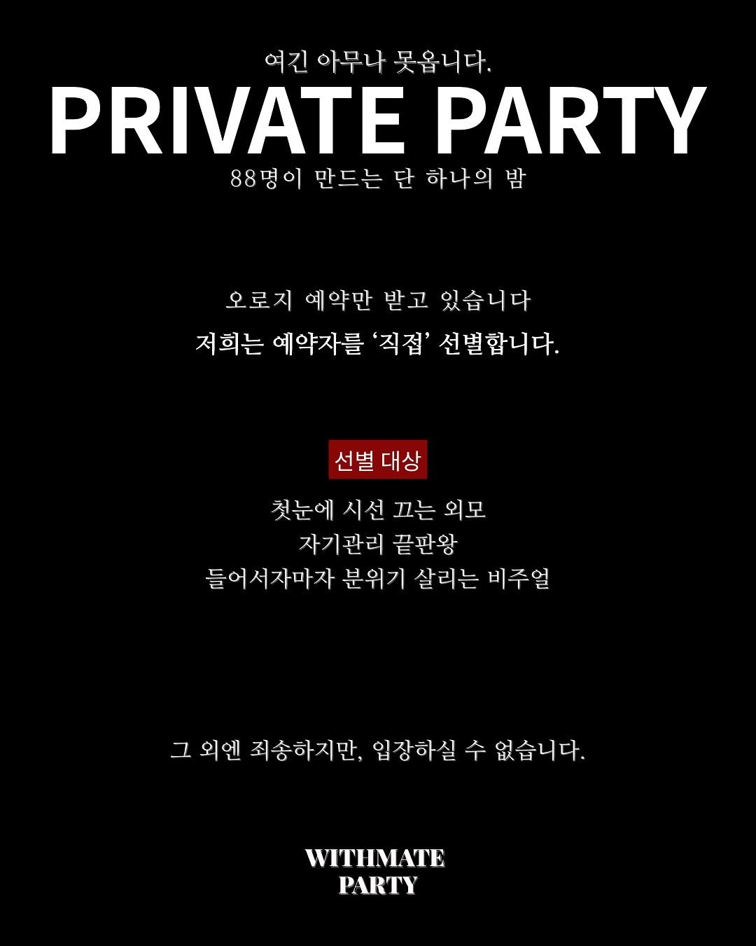 Photo by 윗메이트 파티 | MYSTERY BOX on August 21, 2025. May be an image of poster and text that says '여긴 아무나 못옵니다. PRIVATE PARTY 88명이 만드는 단 하나의 밤 오로지 예약만 받고 있습니다 저희는 예약자를 '직점' 선별합니다. 선별 선별대상 대상 첫눈에 시선 끄는 외모 자기관리 끝판왕 들어서자마자 분위기 살리는 비주얼 그외엔 그 외엔 죄송하지만, 입장하실 수 없습니다. WITHMATE PARTY'.