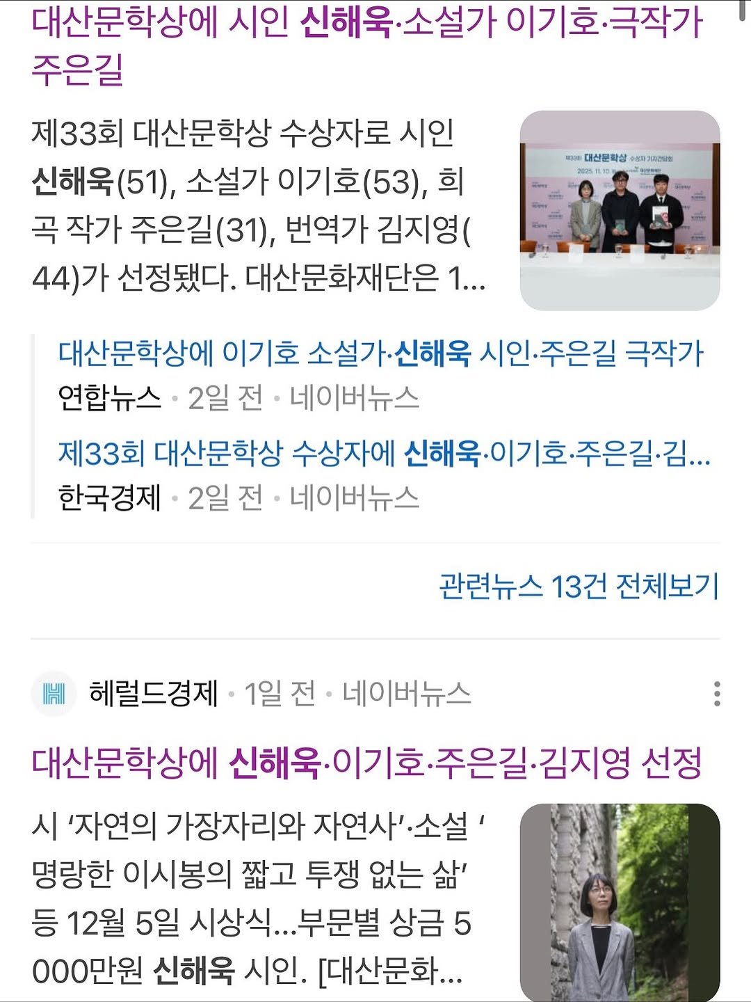 Photo by 시집서점 위트 앤 시니컬 on November 11, 2025. May be a Twitter screenshot of text that says '대산문학상에 시인 신해욱· 신해욱·소설가 소설가 이기호 극작가 주은길 제33회 대산문학상 수상자로 시인 신해욱(51), 소설가 이기호 호(53), 희 곡 작가 주은길(31) 번역가 김지영( 44)가 선정됐다. 대산문화재단은 1... moл: 대선문학상 수신화기지간의회 2025 M 주은길 극작가 대산문학상에 이기호 설가·신해욱 연합뉴스 2일 전 네이버뉴스 제33회 대산문학상 수상자에 신해욱·이기호·주은길이김... 신해욱· 한국경제 2일 전 네이버뉴스 관련뉴스 13건 전체보기 헤럴드경제 1일 전 네이버뉴스 대산문학상에 신해욱· 이기호 신해욱·이기호.. 신해육·이기호·주은길·김지영 주은길 김지영 선정 시 '자연의 가장자리와 자연사' 소설' 명랑한 이시봉의 짧고 투쟁 없는 삶' 등 12월 5일 시상식.. ..부문별 상금 5 000만원 신해욱 시인. [대산문화...'.