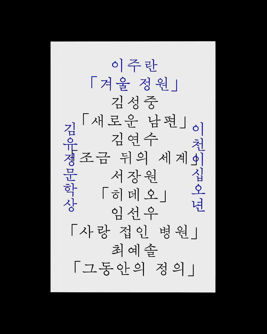 Photo by Hyungjin Kim on October 25, 2025. May be an illustration of crossword puzzle, poster and text that says '이주란 「겨울 『겨울정원」 정원」 김성중 「새로운 남편 이 一 쥬주 是 김연수 천 정 조금 뒤의 세계의 문 서장원 십 학 히데오」 오 상 임선우 년 「사랑 「사랑접인병원 병 병원」 접인 최예솔 「그동안의 정의」'.