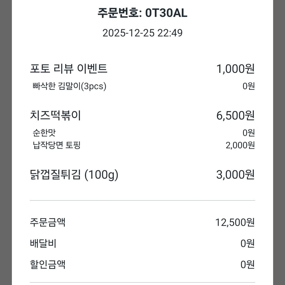 Photo by 조원희(JO.WONHEE) on December 25, 2025. May be an image of text that says '주문번호: 0T30AL 2025-12-2522: 22:49 포토 리뷰 이벤트 빠삭한 김말이 1(3pcs) 1,000원 0원 치즈떡볶이 순한맛 납작당면 토핑 6,500원 6,500원 0원 2,000원 닭껍질튀김 (100g) 3,000원 주문금액 배달비 12,500원 할인금액 0원 0원 0원'.