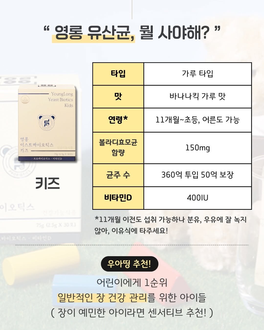 Photo by 우아띵🌿내적외적 성장을 도와요 on December 09, 2025. May be an image of text that says '"영롱 유산균, 뭘 사야해?" 3ES 타입 YoungLong Yeast Biotics Kids 가루 타입 맛 L 바나나킥 가루 맛 연령* 명름 미스트바이오틱스 키즈 11개월~초등, 어른도 가능 프호바미오틱스·비타민 타민 볼라디효모균 함량 150mg 균주수 키즈 이오틱스 360억 투입 50억 보장 비타민D 400เบ 바이오틱스 *11개월 이전도 섭취 가능하나 분유, 우유에 잘 녹지 않아, 이유식에 타주세요! 우아띵 추천! 어린이에게 1순위 일반적인 장 건강 관리를 위한 아이들 (장이 예민한 아이라면 센서티브 추천!)'.