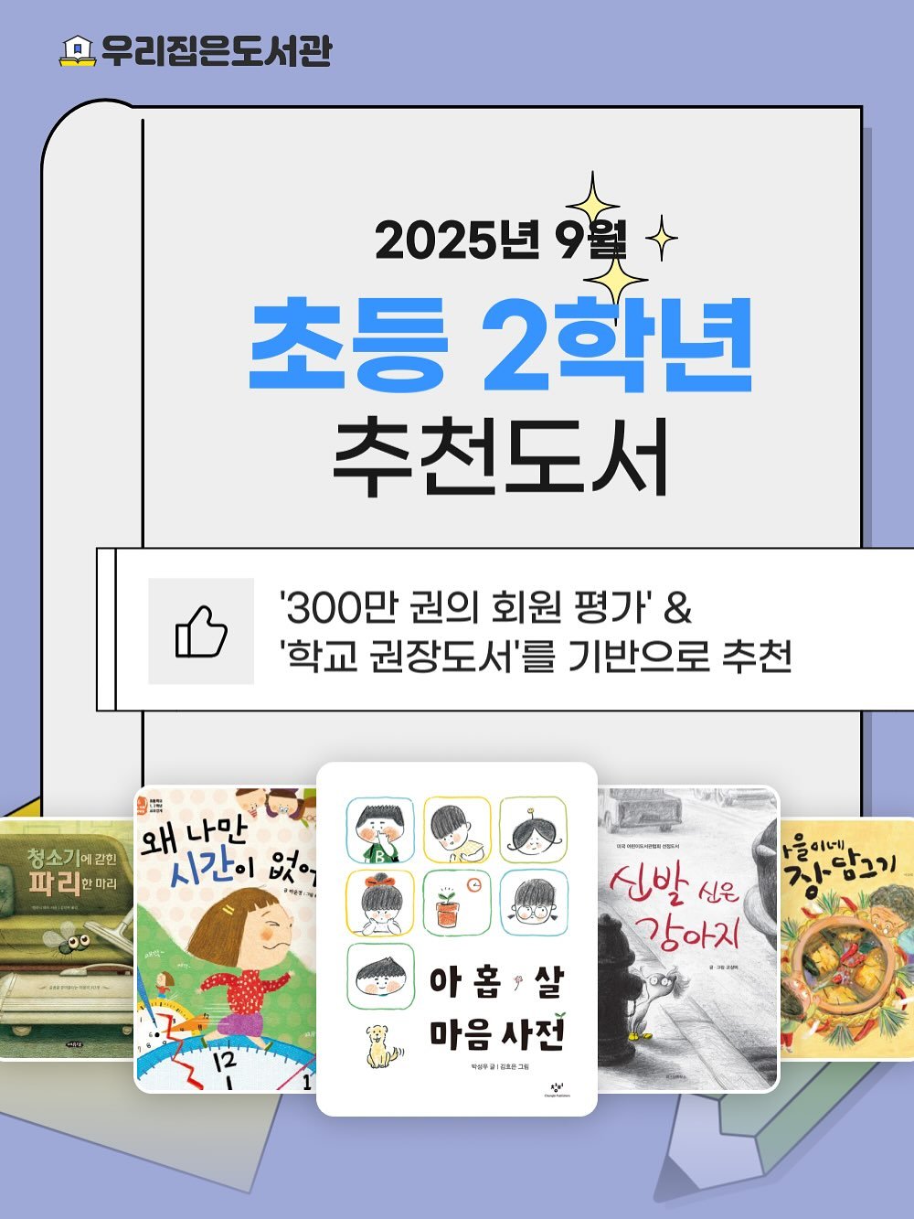 Photo by 우리집은도서관 - 문앞배송 도서 대여 on September 05, 2025. May be an image of ‎book, card, magazine and ‎text that says '‎모 우리집은도서관 2025년 초등2학년 초등 2학년 추천도서 '300만 권의 회원 평가' & '학교 권장도서'를 기반으로 추천 售用 왜 나만 청소기어같힌 파리 파리한미리 리 한마리 시간이 以イ o ۰٠ ၁၀ -1PPS91 oRe لاگااه 차담그기 신발 신은 강아지 아홉,살 살 아 마음 마음사전 사전 አልታቻ 바성우리조소그 미성우‎'‎‎.