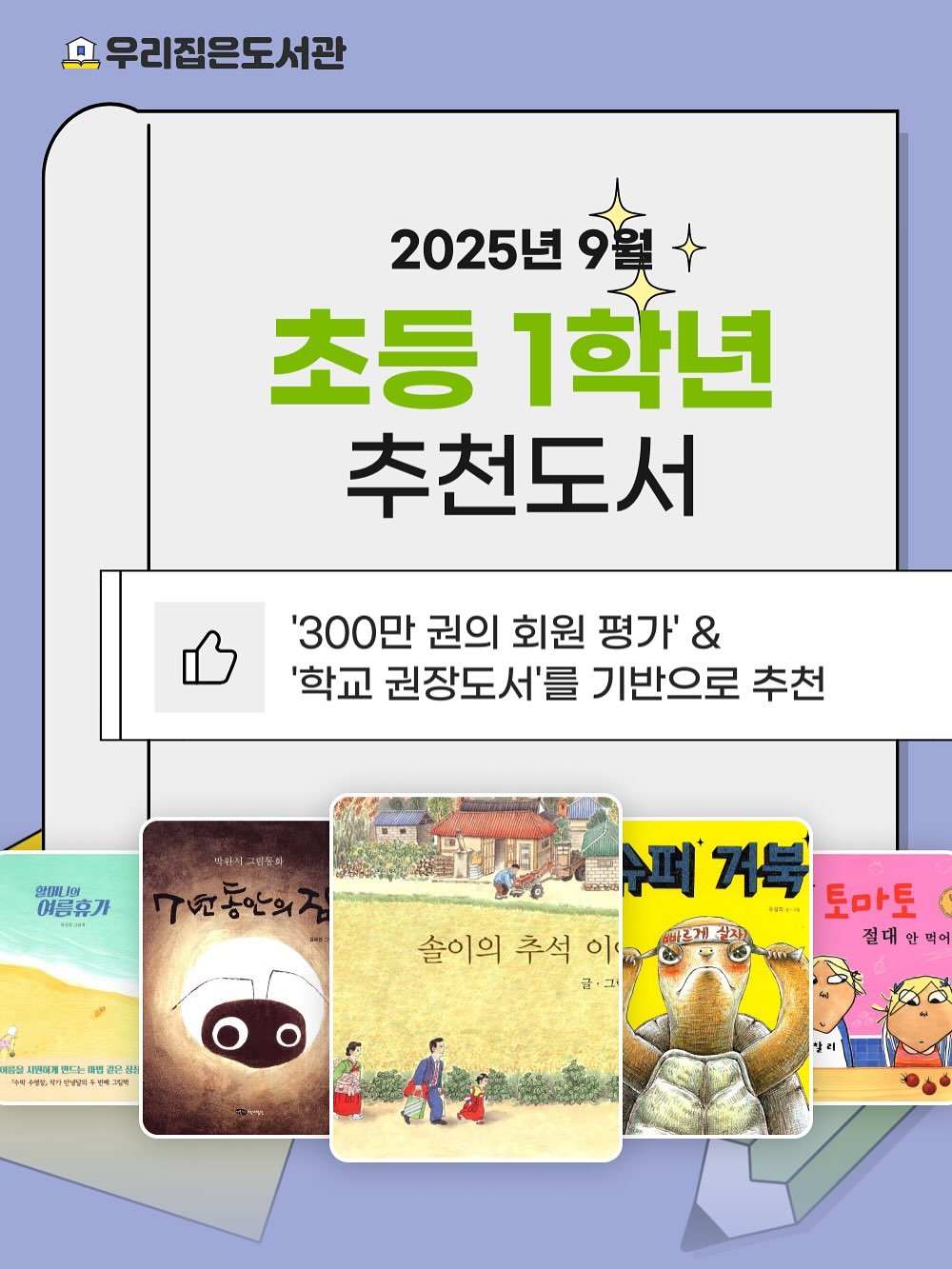 Photo by 우리집은도서관 - 문앞배송 도서 대여 on September 04, 2025. May be an image of 3 people, book and text that says '모 우리집은도서관 2025년 9월 초등 1학년 추천도서 '300만 권의 회원 평가' & '학교 권장도서'를 기반으로 추천 박해 그림동자 황태 Ags 여름휴가 1ต 구년농안의 배실 새연대게랜드는매 편결은삼 1 은삼산 받드는 편결 우맥수 商話 퍼거복 퍼 거북 토마토 .. 華・・造 솔이의 추석 솔이의추석이 이 빠바그게살자) 살자 절대 대안먹 안 먹어 먹어 급·대 리'.