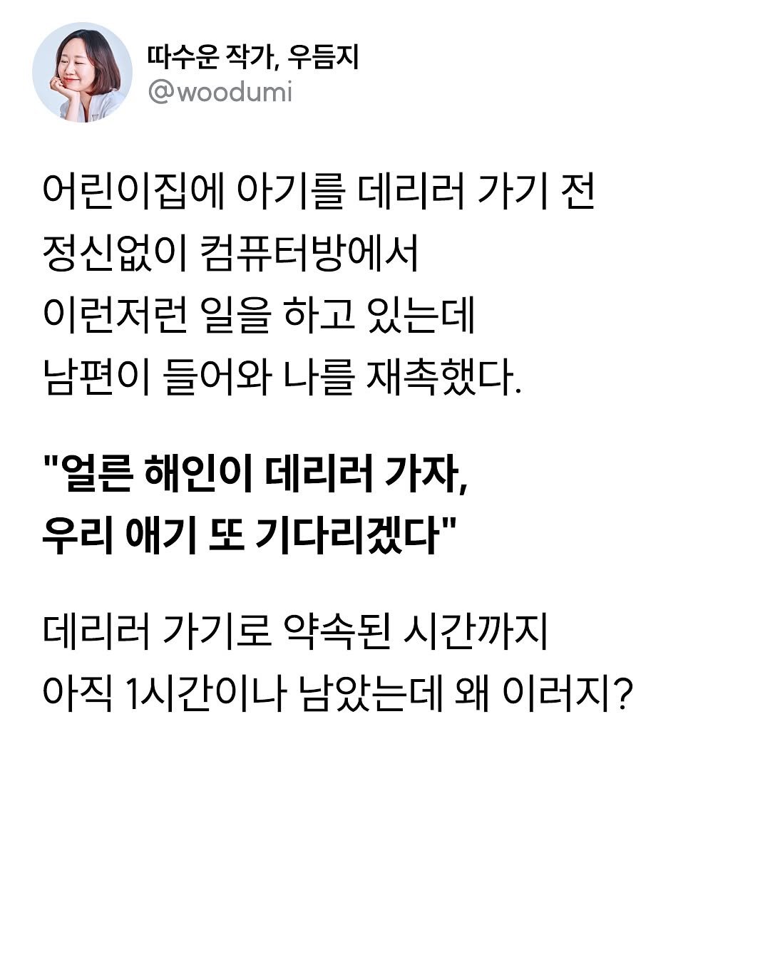 Photo by 따수운 작가 우듬지🌱 | 인간관계 자존감 긍정글귀 on July 22, 2025. May be an image of 1 person and text that says '따수운 작가, 우듬지 @woodumi 어린이집에 아기를 데리러 가기전 정신없이 컴퓨터방에서 이런저런 일을 하고 있는데 남편이 들어와 나를 재촉했다. "얼른 해인이 데리러 가자, 우리 애기 또 기다리겠다" 데리러 가기로 약속된 시간까지 아직 1시간이나 남았는데 왜 이러지?'.