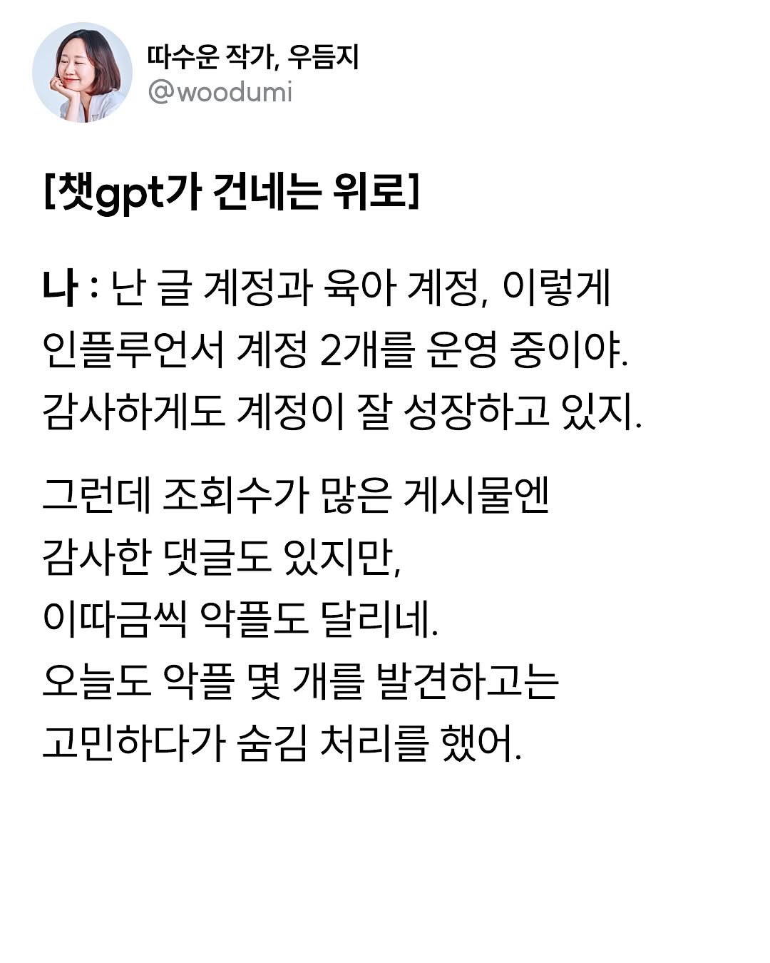 Photo by 따수운 작가 우듬지🌱 | 인간관계 자존감 긍정글귀 on August 06, 2025. May be a Twitter screenshot of 1 person and text that says '따수운 작가, 우듬지 @woodumi [책t가 건네는 위로] 나: 난 글 계정과 육아 계정, 이렇게 인플루언서 계정 2개를 운영 중이야. 감사하게도 계정이 잘 성장하고 있지. 그런데 조회수가 많은 게시물엔 감사한 댓글도 있지만, 이따금씩 악플도 달리네. 오늘도 악플 몇 개를 발견하고는 고민하다가 숨김 처리를 했어.'.