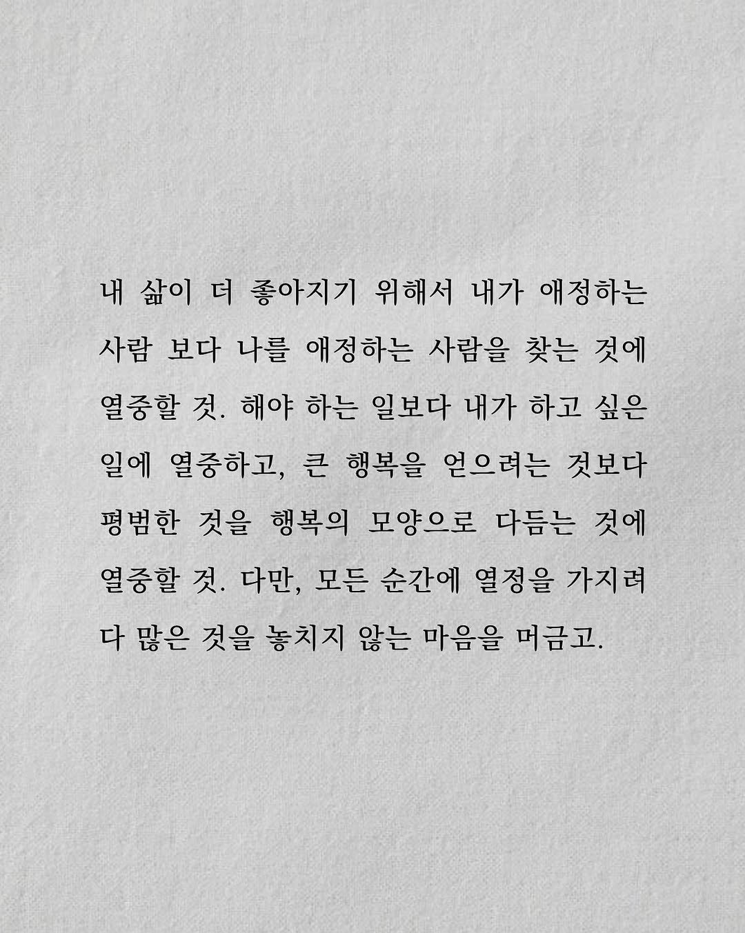 Photo by 남상훈 on August 11, 2025. May be an image of poster, crossword puzzle and text that says '내 삶이 더 좋아지기 위해서 내가 애정하는 사람 보다 나를 애정하는 사람을 찾는 것에 열중할 것. 해야 하는 일보다 내가 하고 싶은 일에 열중하고, 큰 행복을 얻으려는 것보다 평범한 것을 행복의 모양으로 다듬는 것에 열중할 것. 다만, 모든 순간에 열정을 가지려 다 많은 것을 놓치지 않는 마음을 머금고.'.