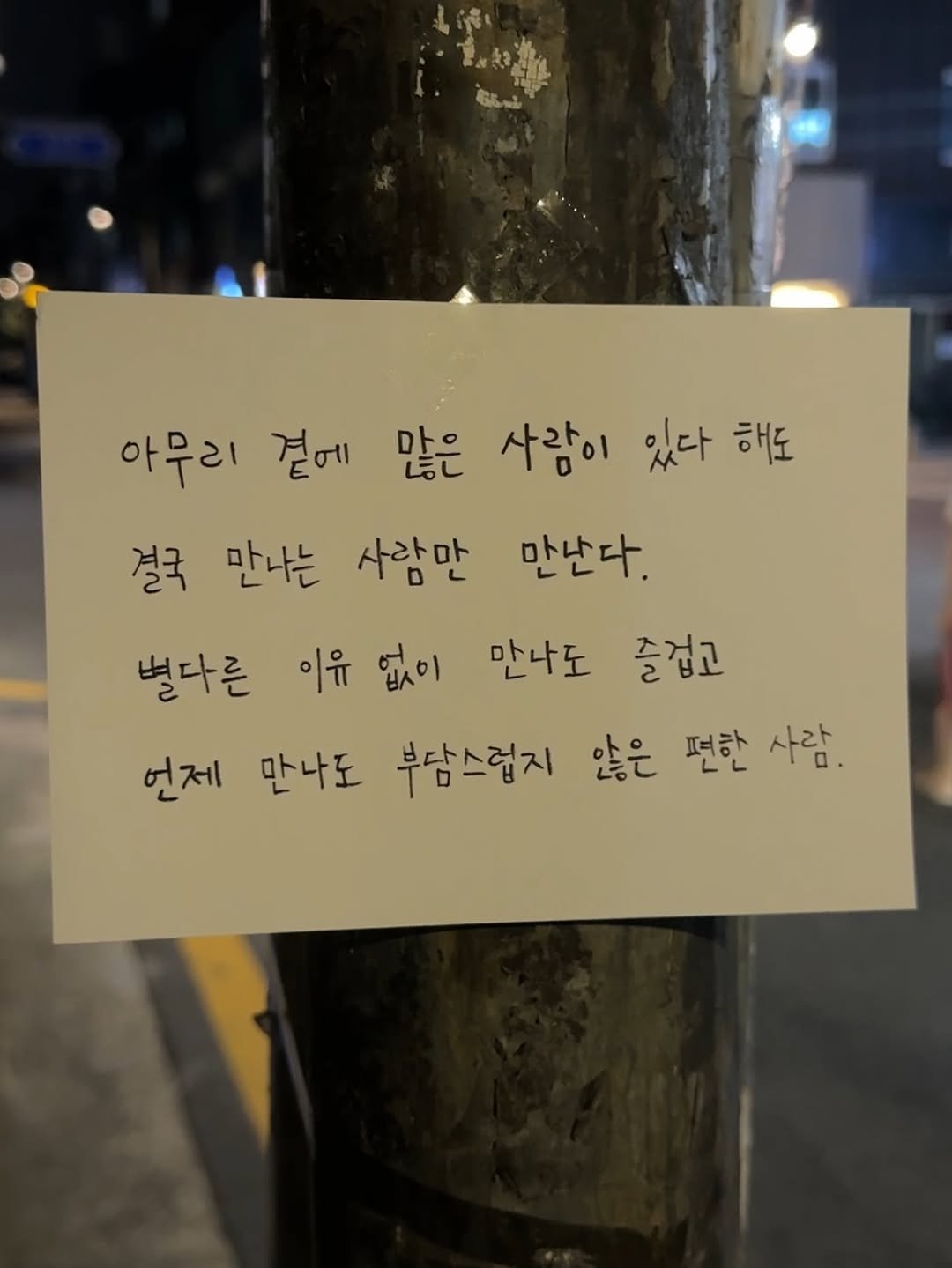 Photo by 남상훈 on August 15, 2025. May be an image of text that says '아무리 곁에 많은 사람이 있다 해도 결국만나는 결국 만나는 사람만 만난다. 별다른 이유 없이 만나도 즐겁고 언제 만나도 휴삼스럽지 않은 편한 사람.'.